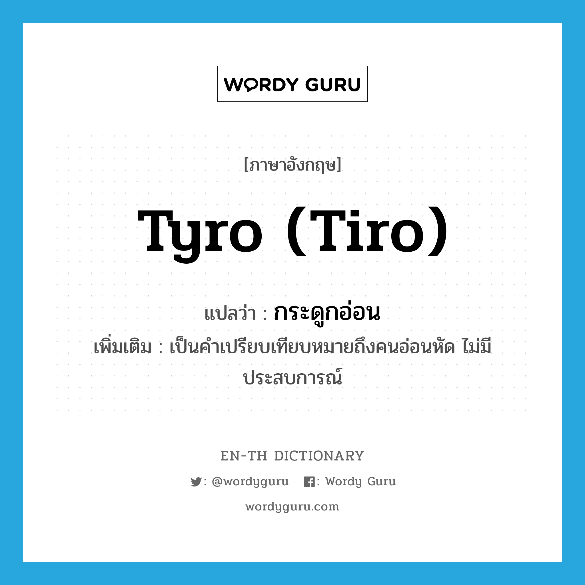 tyro (tiro) แปลว่า?, คำศัพท์ภาษาอังกฤษ tyro (tiro) แปลว่า กระดูกอ่อน ประเภท N เพิ่มเติม เป็นคำเปรียบเทียบหมายถึงคนอ่อนหัด ไม่มีประสบการณ์ หมวด N
