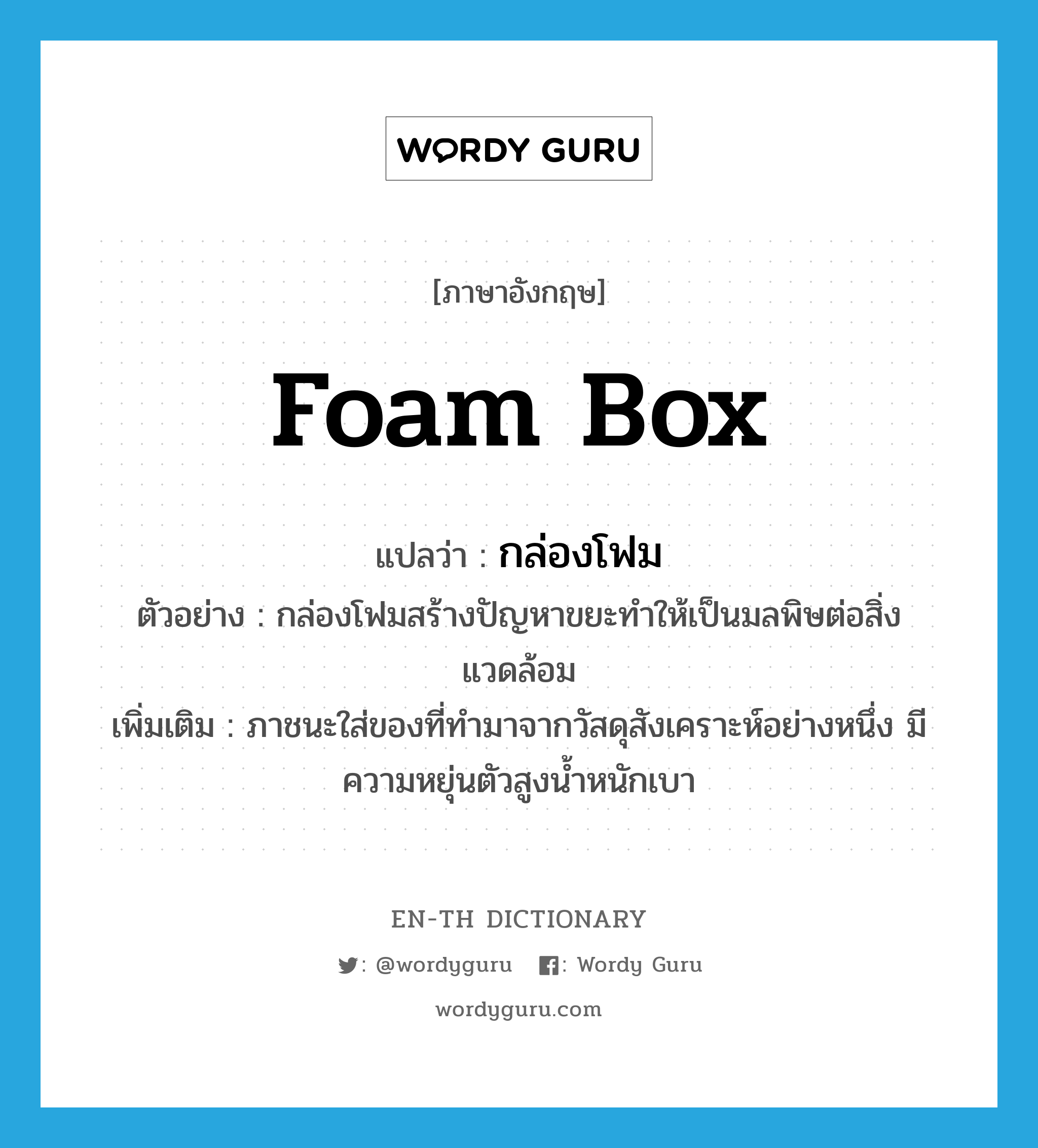 foam box แปลว่า?, คำศัพท์ภาษาอังกฤษ foam box แปลว่า กล่องโฟม ประเภท N ตัวอย่าง กล่องโฟมสร้างปัญหาขยะทำให้เป็นมลพิษต่อสิ่งแวดล้อม เพิ่มเติม ภาชนะใส่ของที่ทำมาจากวัสดุสังเคราะห์อย่างหนึ่ง มีความหยุ่นตัวสูงน้ำหนักเบา หมวด N
