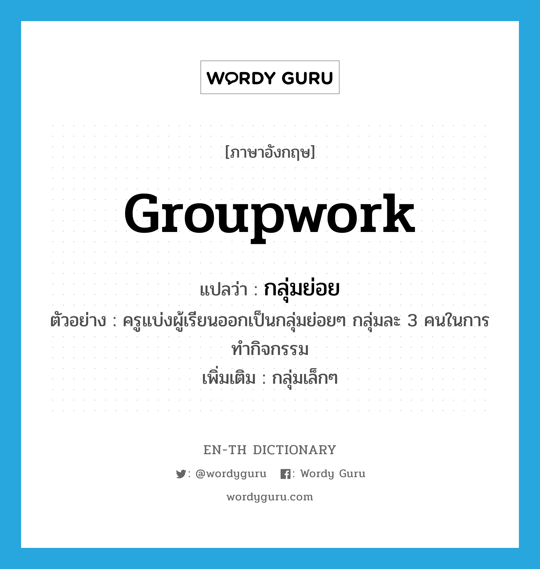 groupwork แปลว่า?, คำศัพท์ภาษาอังกฤษ groupwork แปลว่า กลุ่มย่อย ประเภท N ตัวอย่าง ครูแบ่งผู้เรียนออกเป็นกลุ่มย่อยๆ กลุ่มละ 3 คนในการทำกิจกรรม เพิ่มเติม กลุ่มเล็กๆ หมวด N