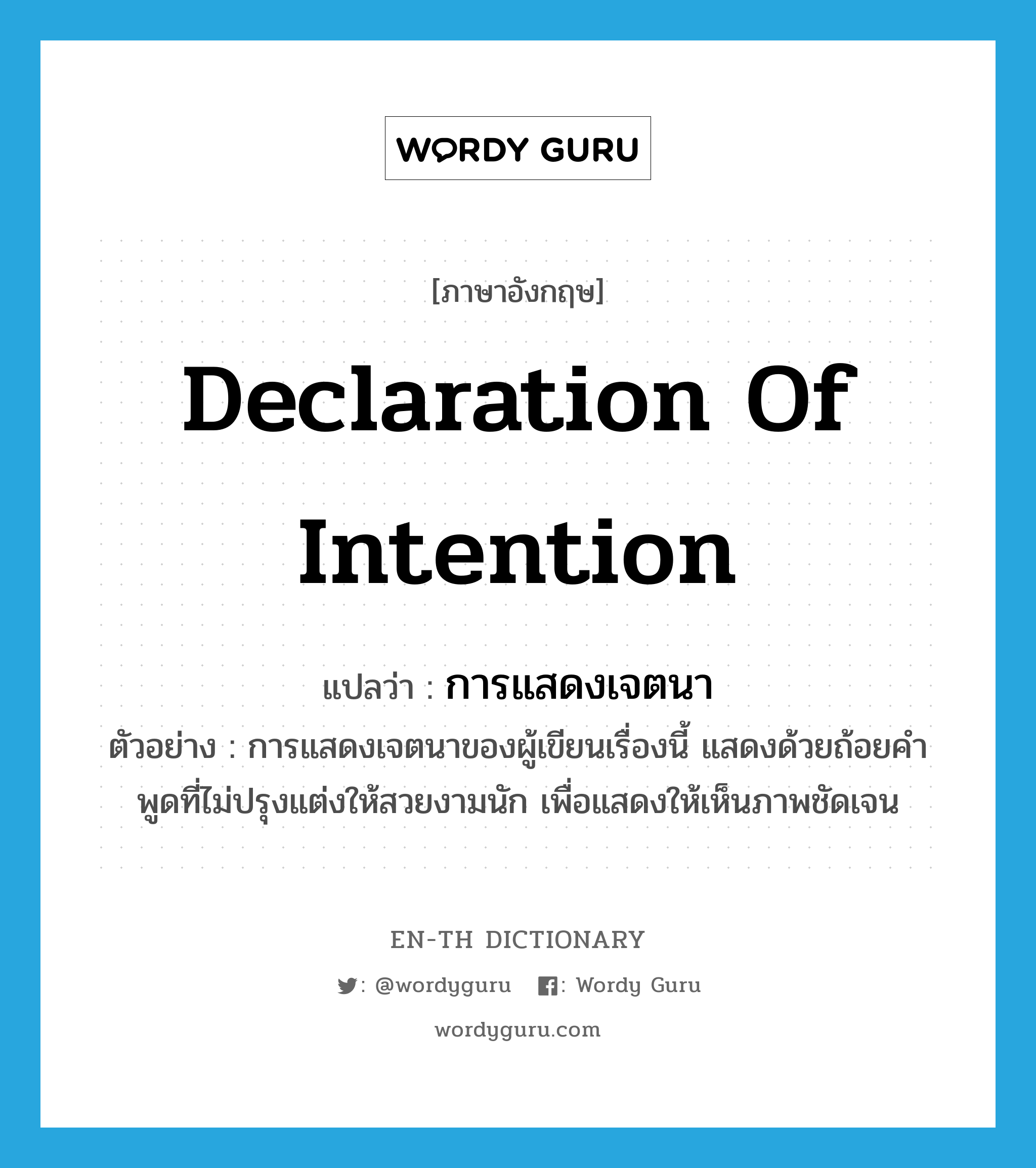 declaration of intention แปลว่า?, คำศัพท์ภาษาอังกฤษ declaration of intention แปลว่า การแสดงเจตนา ประเภท N ตัวอย่าง การแสดงเจตนาของผู้เขียนเรื่องนี้ แสดงด้วยถ้อยคำพูดที่ไม่ปรุงแต่งให้สวยงามนัก เพื่อแสดงให้เห็นภาพชัดเจน หมวด N