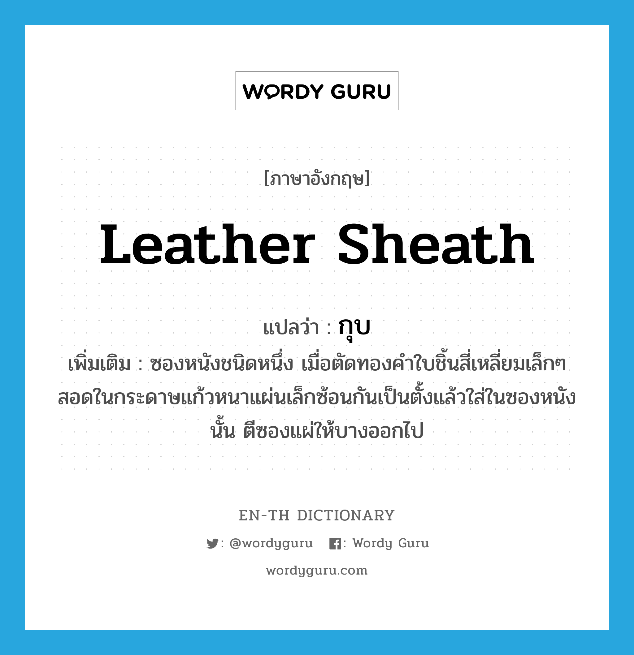 leather sheath แปลว่า?, คำศัพท์ภาษาอังกฤษ leather sheath แปลว่า กุบ ประเภท N เพิ่มเติม ซองหนังชนิดหนึ่ง เมื่อตัดทองคำใบชิ้นสี่เหลี่ยมเล็กๆ สอดในกระดาษแก้วหนาแผ่นเล็กซ้อนกันเป็นตั้งแล้วใส่ในซองหนังนั้น ตีซองแผ่ให้บางออกไป หมวด N