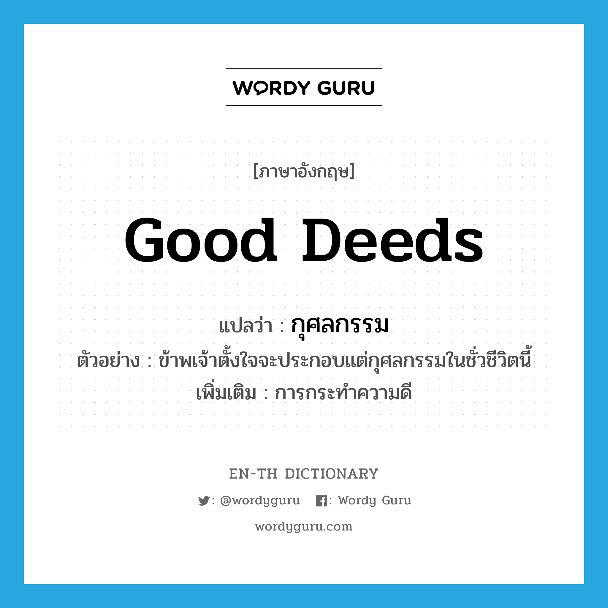 good deeds แปลว่า?, คำศัพท์ภาษาอังกฤษ good deeds แปลว่า กุศลกรรม ประเภท N ตัวอย่าง ข้าพเจ้าตั้งใจจะประกอบแต่กุศลกรรมในชั่วชีวิตนี้ เพิ่มเติม การกระทำความดี หมวด N
