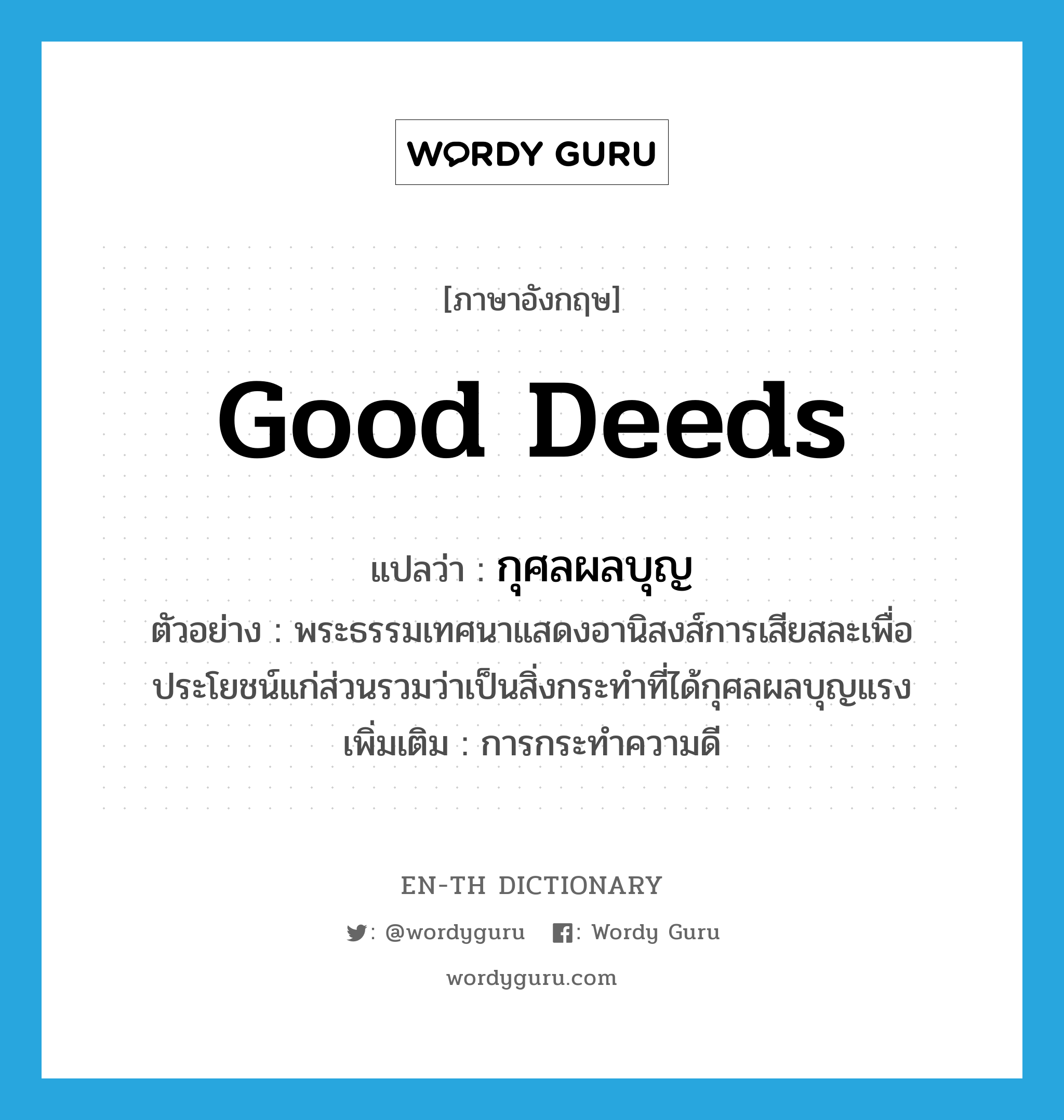 good deeds แปลว่า?, คำศัพท์ภาษาอังกฤษ good deeds แปลว่า กุศลผลบุญ ประเภท N ตัวอย่าง พระธรรมเทศนาแสดงอานิสงส์การเสียสละเพื่อประโยชน์แก่ส่วนรวมว่าเป็นสิ่งกระทำที่ได้กุศลผลบุญแรง เพิ่มเติม การกระทำความดี หมวด N