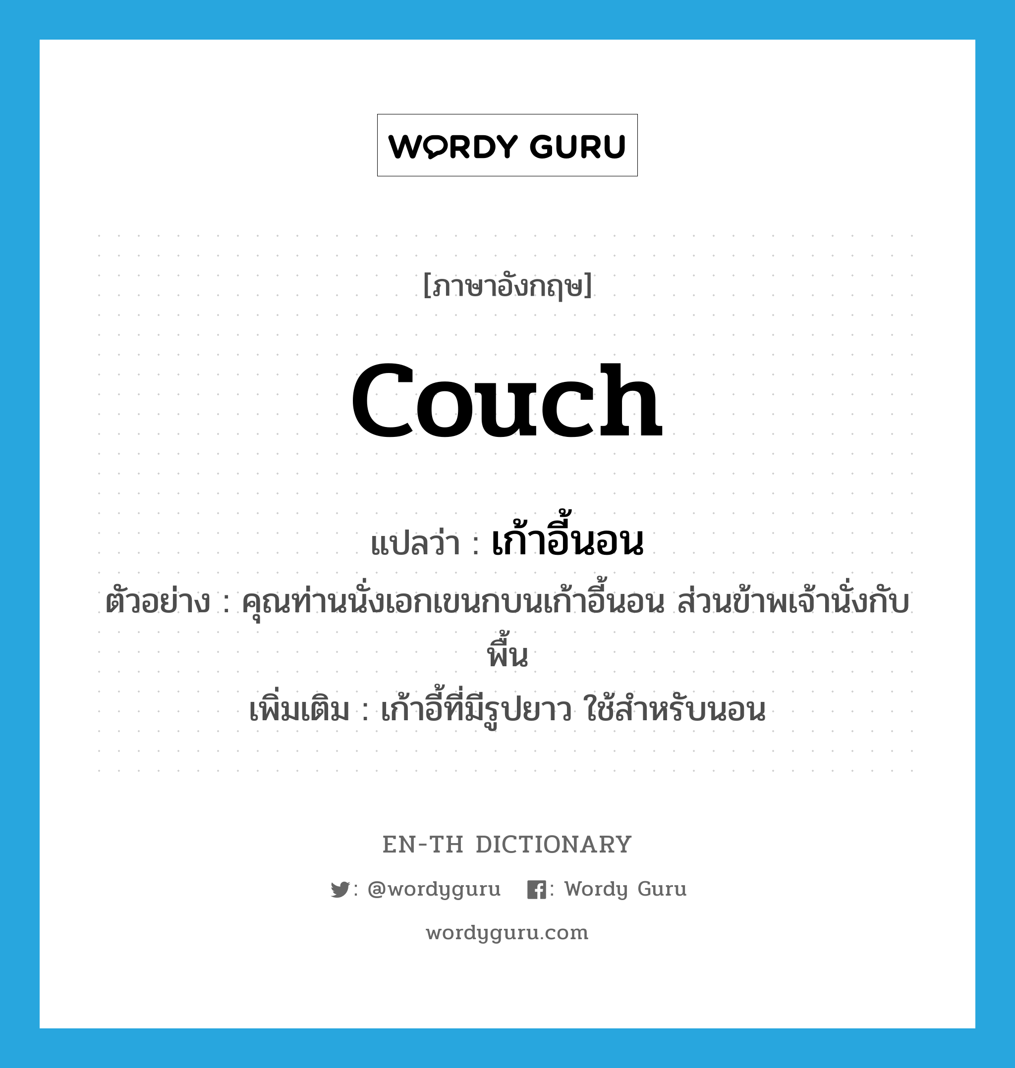 couch แปลว่า?, คำศัพท์ภาษาอังกฤษ couch แปลว่า เก้าอี้นอน ประเภท N ตัวอย่าง คุณท่านนั่งเอกเขนกบนเก้าอี้นอน ส่วนข้าพเจ้านั่งกับพื้น เพิ่มเติม เก้าอี้ที่มีรูปยาว ใช้สำหรับนอน หมวด N