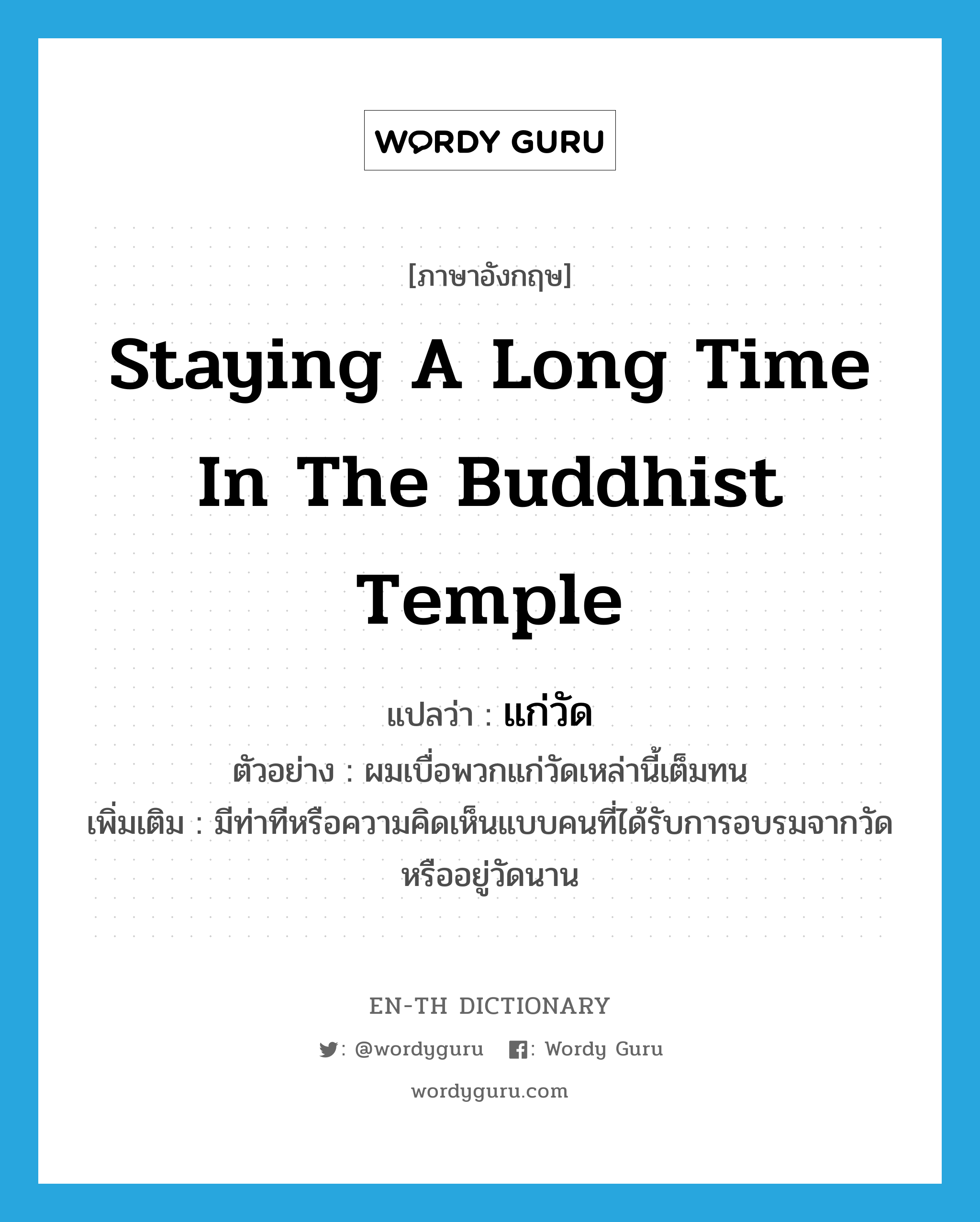 staying a long time in the Buddhist temple แปลว่า?, คำศัพท์ภาษาอังกฤษ staying a long time in the Buddhist temple แปลว่า แก่วัด ประเภท ADJ ตัวอย่าง ผมเบื่อพวกแก่วัดเหล่านี้เต็มทน เพิ่มเติม มีท่าทีหรือความคิดเห็นแบบคนที่ได้รับการอบรมจากวัดหรืออยู่วัดนาน หมวด ADJ