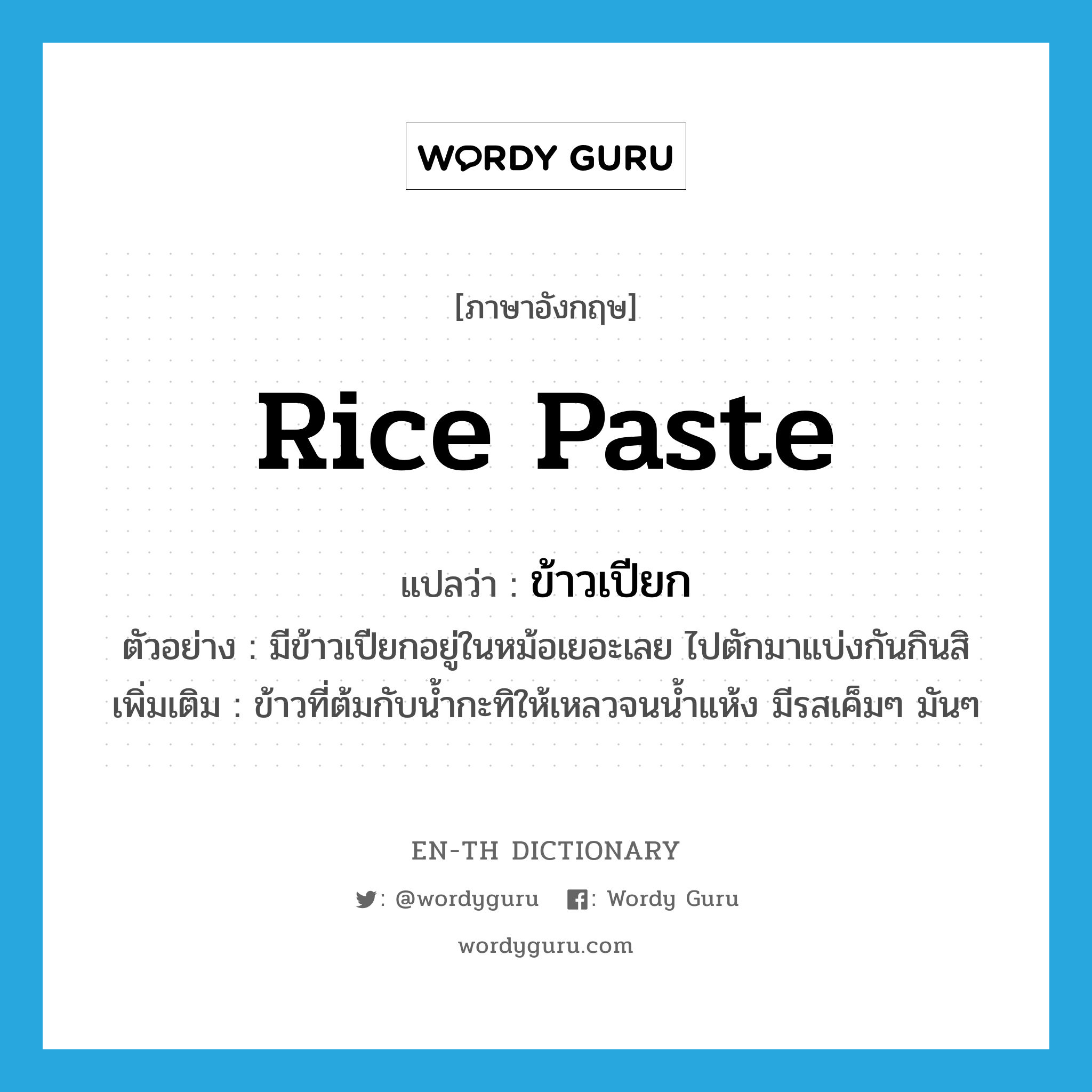 ข้าวเปียก ภาษาอังกฤษ?, คำศัพท์ภาษาอังกฤษ ข้าวเปียก แปลว่า rice paste ประเภท N ตัวอย่าง มีข้าวเปียกอยู่ในหม้อเยอะเลย ไปตักมาแบ่งกันกินสิ เพิ่มเติม ข้าวที่ต้มกับน้ำกะทิให้เหลวจนน้ำแห้ง มีรสเค็มๆ มันๆ หมวด N