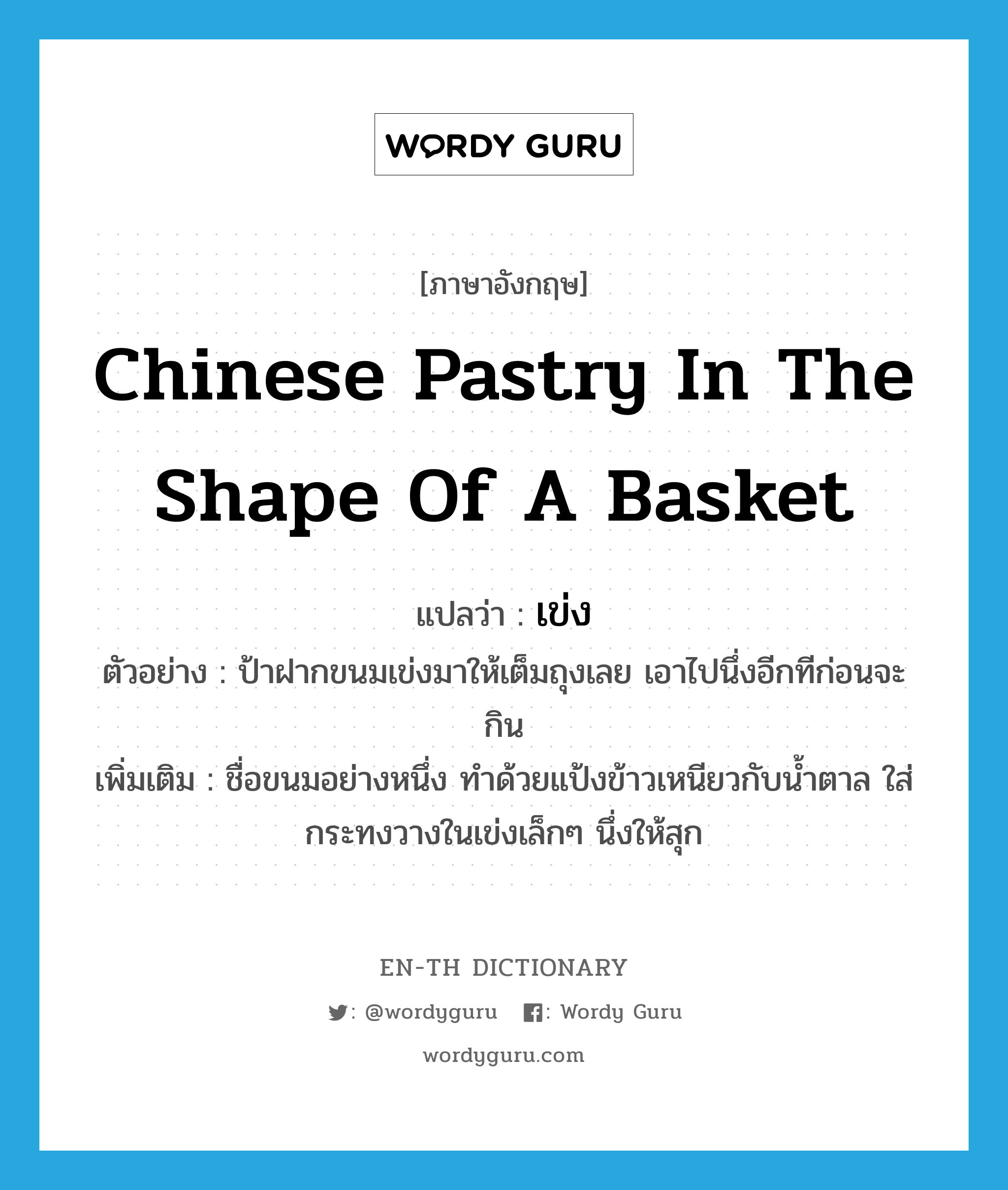Chinese pastry in the shape of a basket แปลว่า?, คำศัพท์ภาษาอังกฤษ Chinese pastry in the shape of a basket แปลว่า เข่ง ประเภท N ตัวอย่าง ป้าฝากขนมเข่งมาให้เต็มถุงเลย เอาไปนึ่งอีกทีก่อนจะกิน เพิ่มเติม ชื่อขนมอย่างหนึ่ง ทำด้วยแป้งข้าวเหนียวกับน้ำตาล ใส่กระทงวางในเข่งเล็กๆ นึ่งให้สุก หมวด N