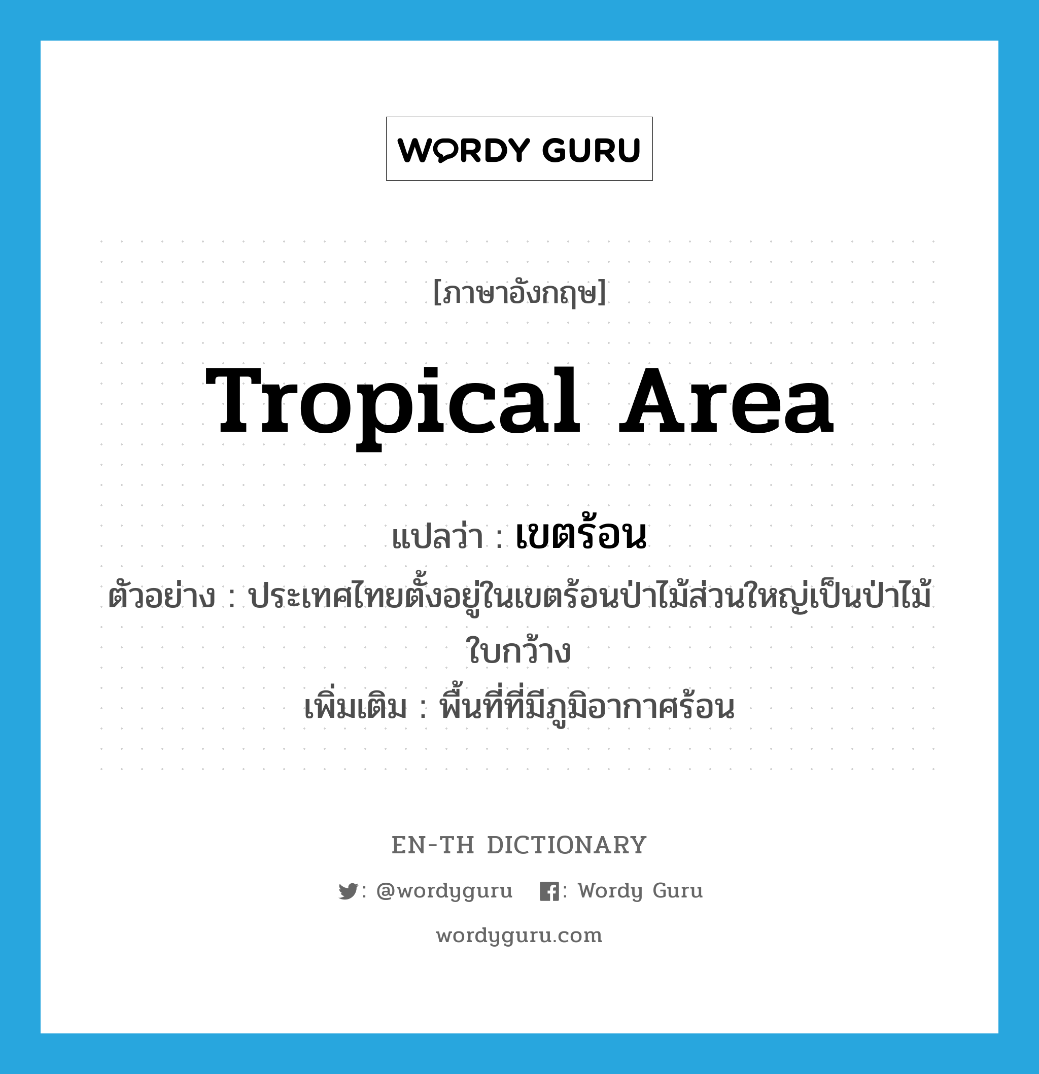 tropical area แปลว่า?, คำศัพท์ภาษาอังกฤษ tropical area แปลว่า เขตร้อน ประเภท N ตัวอย่าง ประเทศไทยตั้งอยู่ในเขตร้อนป่าไม้ส่วนใหญ่เป็นป่าไม้ใบกว้าง เพิ่มเติม พื้นที่ที่มีภูมิอากาศร้อน หมวด N