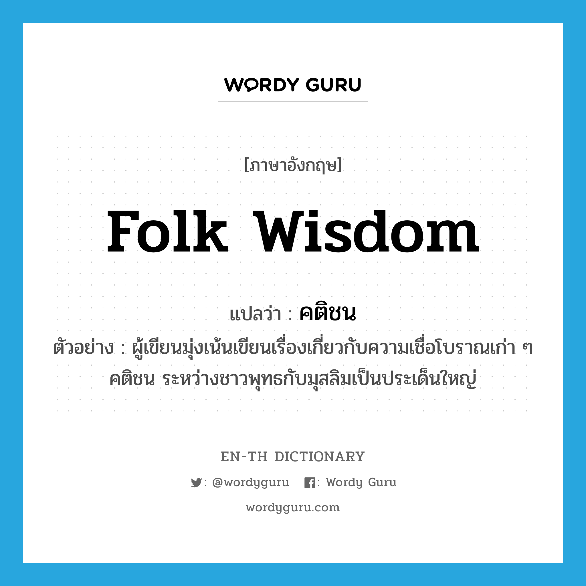 folk wisdom แปลว่า?, คำศัพท์ภาษาอังกฤษ folk wisdom แปลว่า คติชน ประเภท N ตัวอย่าง ผู้เขียนมุ่งเน้นเขียนเรื่องเกี่ยวกับความเชื่อโบราณเก่า ๆ คติชน ระหว่างชาวพุทธกับมุสลิมเป็นประเด็นใหญ่ หมวด N