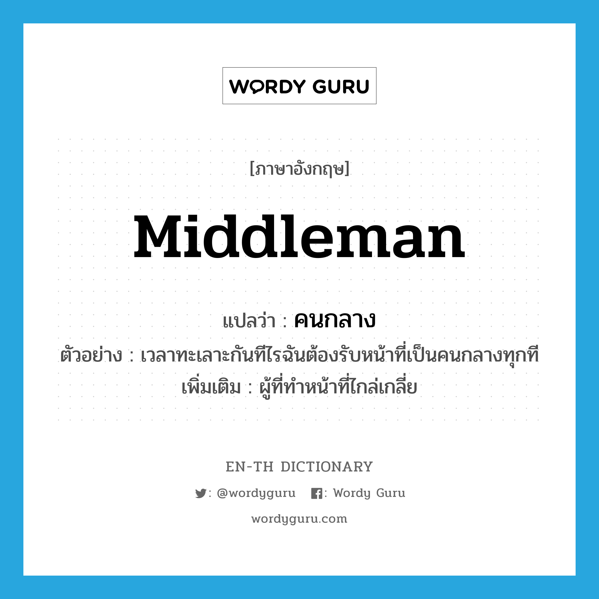 middleman แปลว่า?, คำศัพท์ภาษาอังกฤษ middleman แปลว่า คนกลาง ประเภท N ตัวอย่าง เวลาทะเลาะกันทีไรฉันต้องรับหน้าที่เป็นคนกลางทุกที เพิ่มเติม ผู้ที่ทำหน้าที่ไกล่เกลี่ย หมวด N