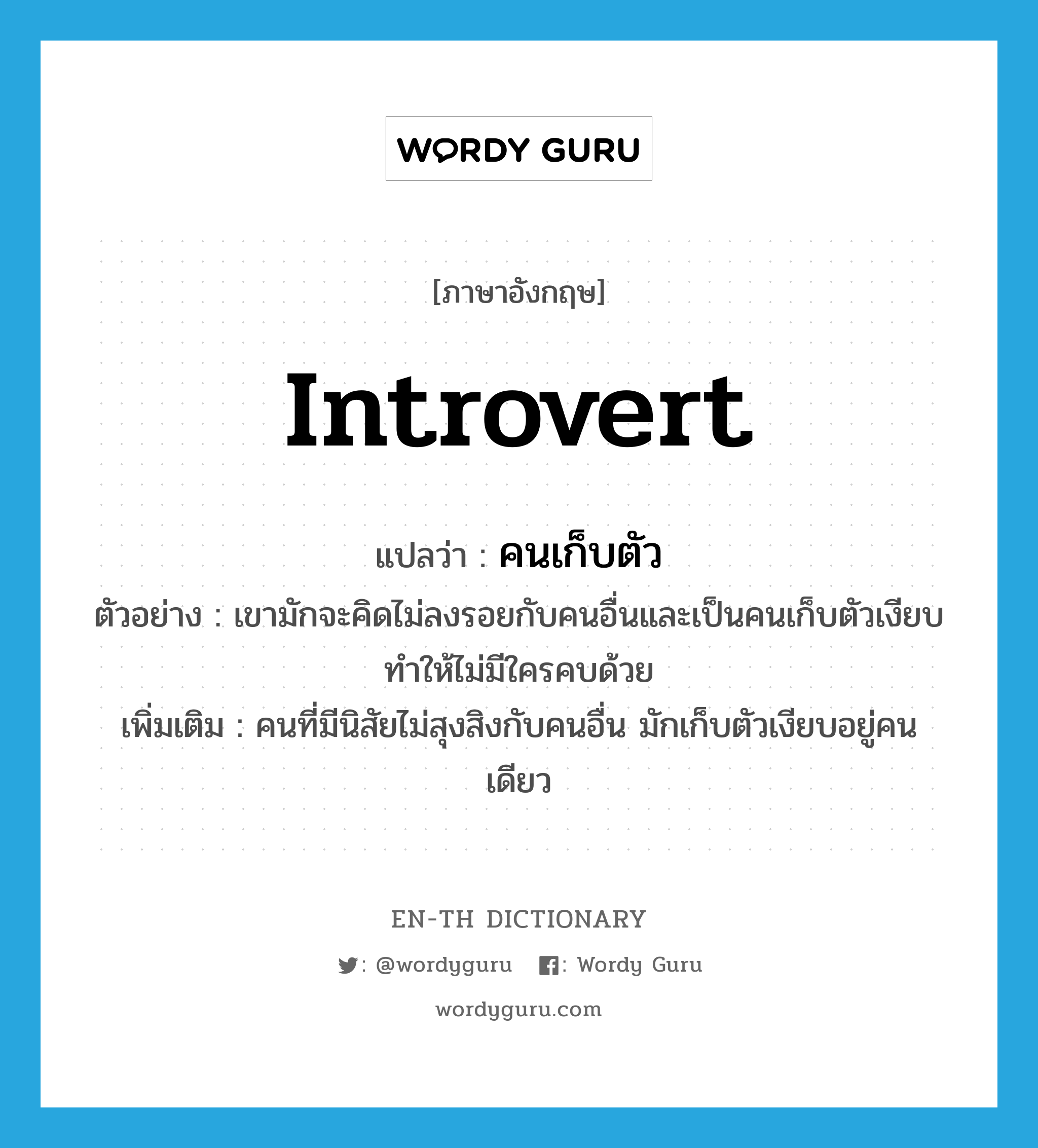 introvert แปลว่า?, คำศัพท์ภาษาอังกฤษ introvert แปลว่า คนเก็บตัว ประเภท N ตัวอย่าง เขามักจะคิดไม่ลงรอยกับคนอื่นและเป็นคนเก็บตัวเงียบทำให้ไม่มีใครคบด้วย เพิ่มเติม คนที่มีนิสัยไม่สุงสิงกับคนอื่น มักเก็บตัวเงียบอยู่คนเดียว หมวด N