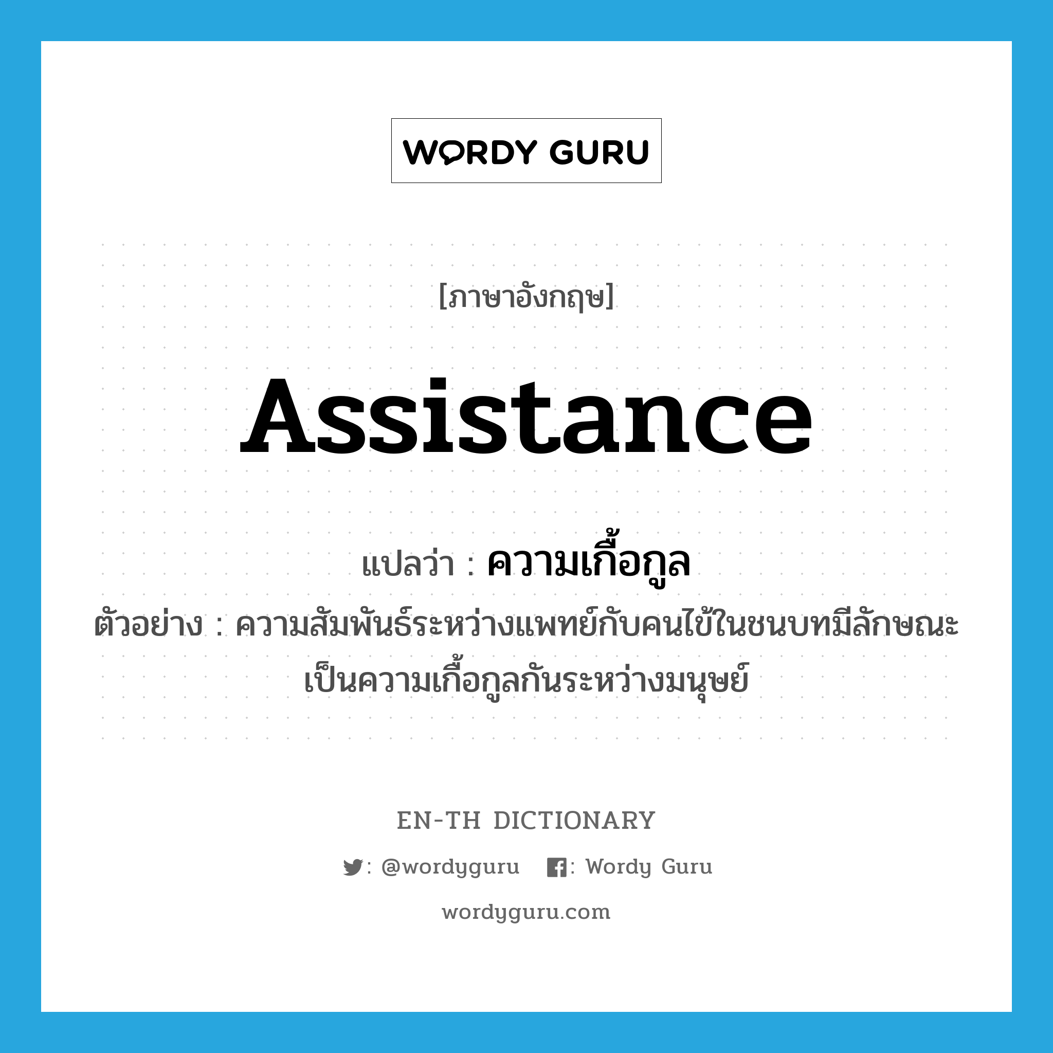assistance แปลว่า?, คำศัพท์ภาษาอังกฤษ assistance แปลว่า ความเกื้อกูล ประเภท N ตัวอย่าง ความสัมพันธ์ระหว่างแพทย์กับคนไข้ในชนบทมีลักษณะเป็นความเกื้อกูลกันระหว่างมนุษย์ หมวด N