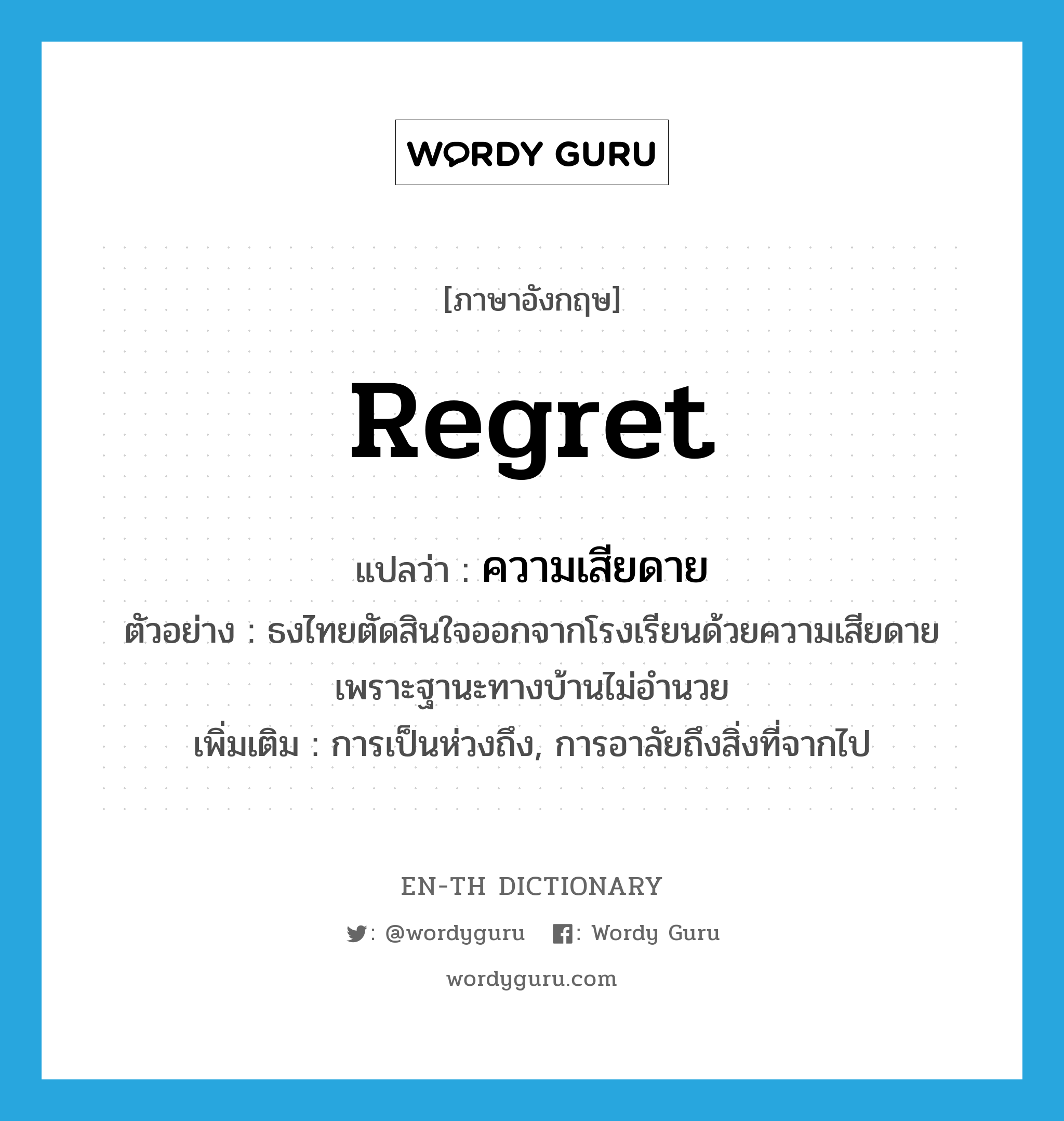 regret แปลว่า?, คำศัพท์ภาษาอังกฤษ regret แปลว่า ความเสียดาย ประเภท N ตัวอย่าง ธงไทยตัดสินใจออกจากโรงเรียนด้วยความเสียดาย เพราะฐานะทางบ้านไม่อำนวย เพิ่มเติม การเป็นห่วงถึง, การอาลัยถึงสิ่งที่จากไป หมวด N