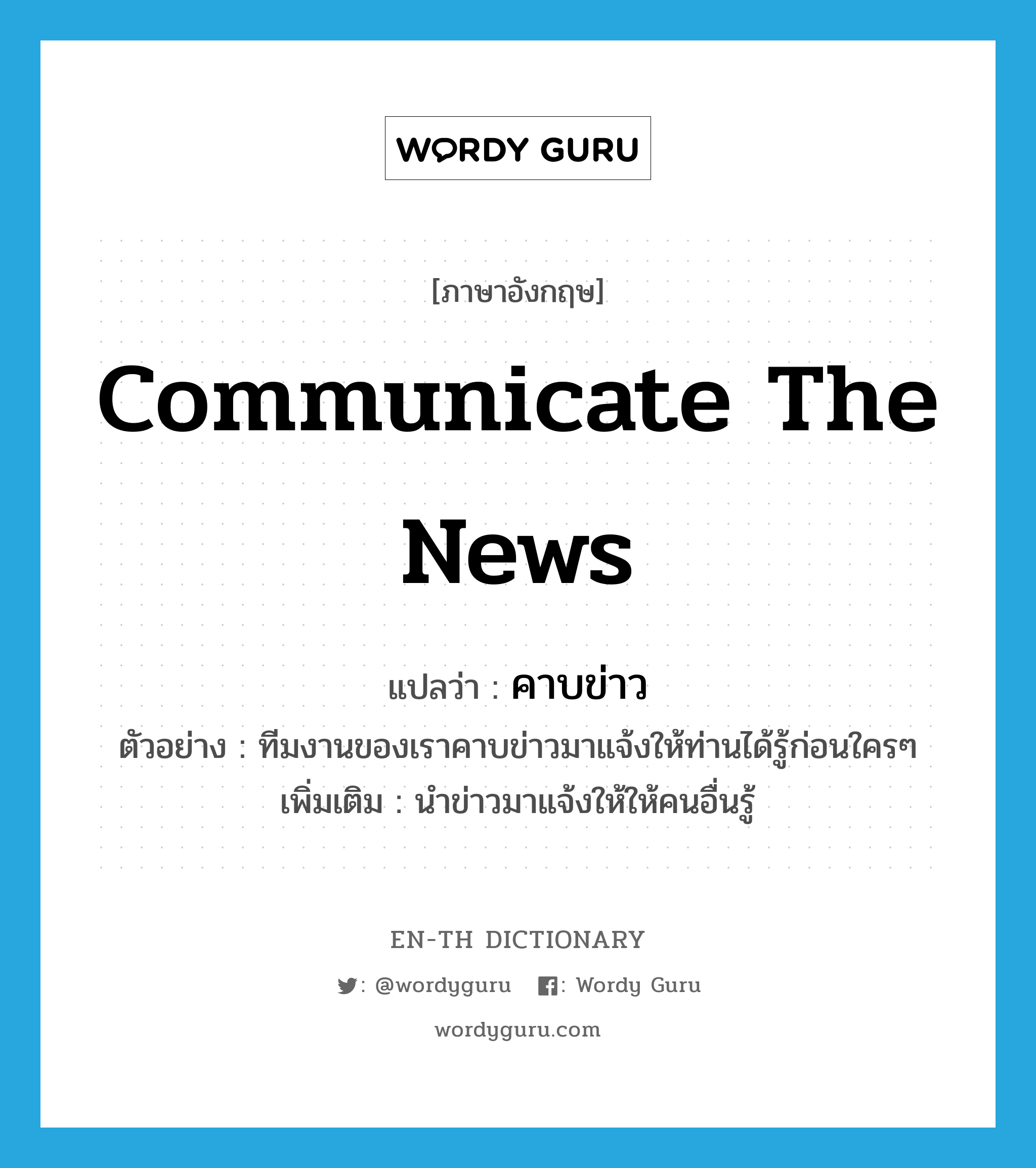 communicate the news แปลว่า?, คำศัพท์ภาษาอังกฤษ communicate the news แปลว่า คาบข่าว ประเภท V ตัวอย่าง ทีมงานของเราคาบข่าวมาแจ้งให้ท่านได้รู้ก่อนใครๆ เพิ่มเติม นำข่าวมาแจ้งให้ให้คนอื่นรู้ หมวด V