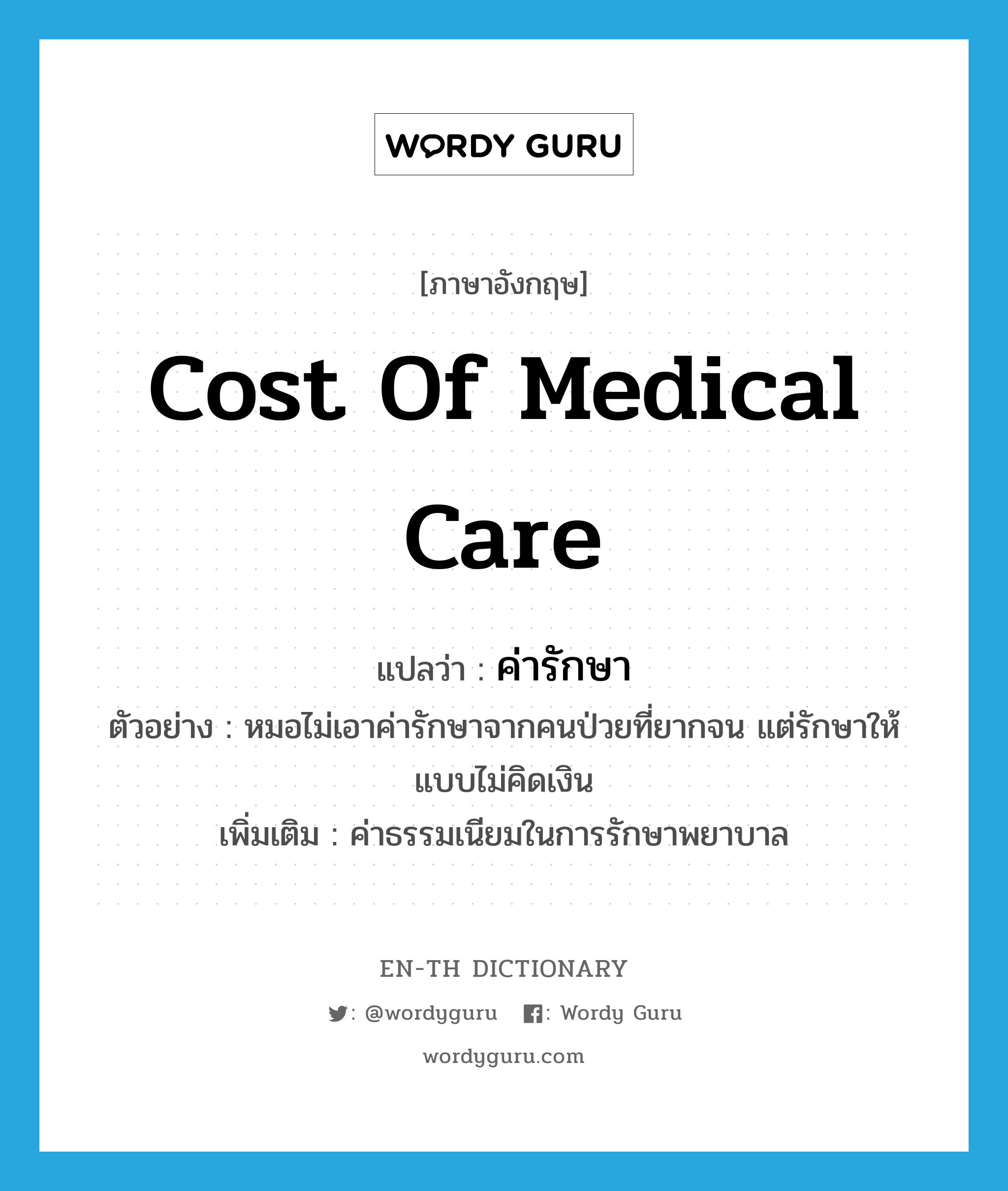 cost of medical care แปลว่า?, คำศัพท์ภาษาอังกฤษ cost of medical care แปลว่า ค่ารักษา ประเภท N ตัวอย่าง หมอไม่เอาค่ารักษาจากคนป่วยที่ยากจน แต่รักษาให้แบบไม่คิดเงิน เพิ่มเติม ค่าธรรมเนียมในการรักษาพยาบาล หมวด N