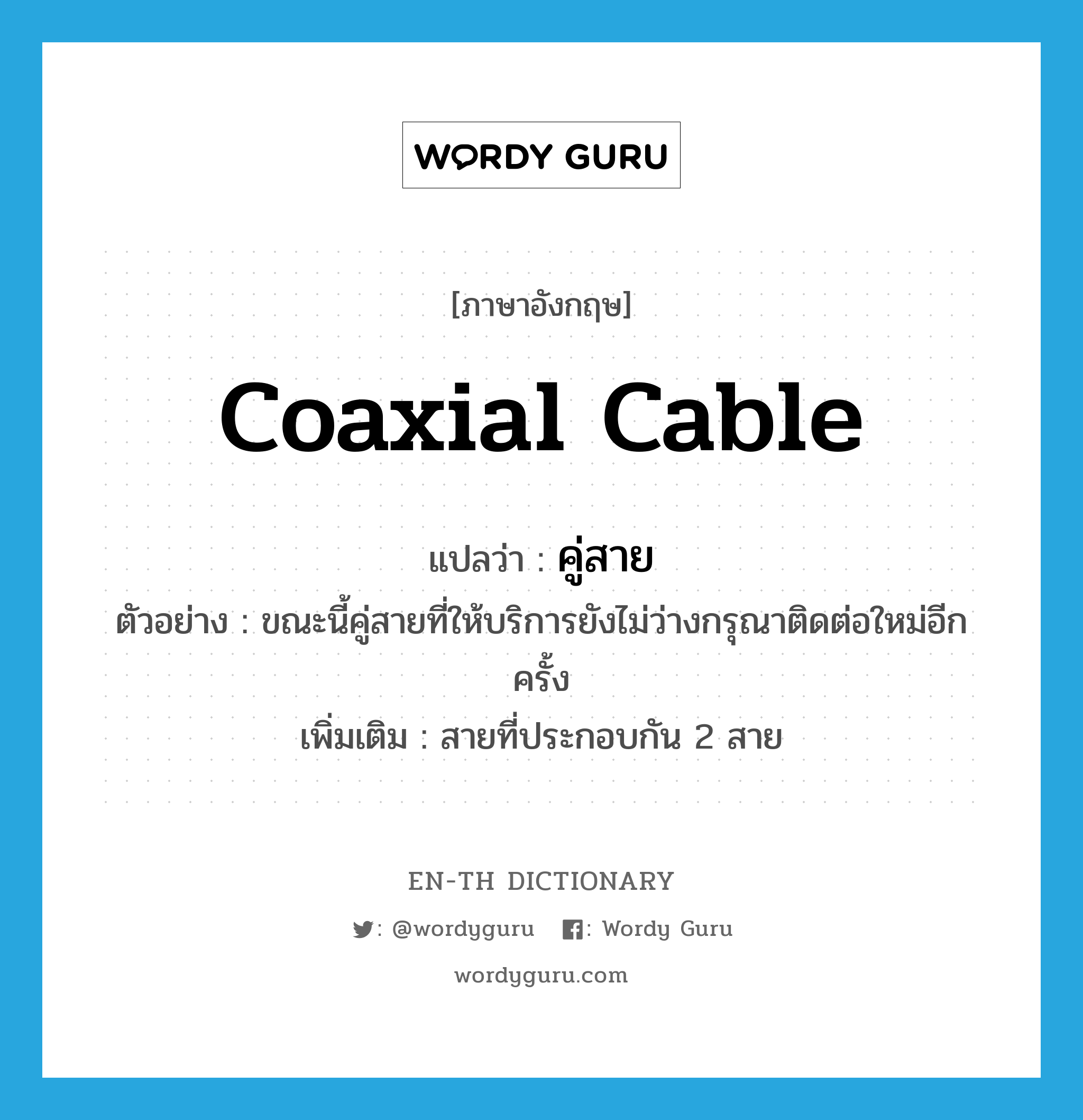 coaxial cable แปลว่า?, คำศัพท์ภาษาอังกฤษ coaxial cable แปลว่า คู่สาย ประเภท N ตัวอย่าง ขณะนี้คู่สายที่ให้บริการยังไม่ว่างกรุณาติดต่อใหม่อีกครั้ง เพิ่มเติม สายที่ประกอบกัน 2 สาย หมวด N
