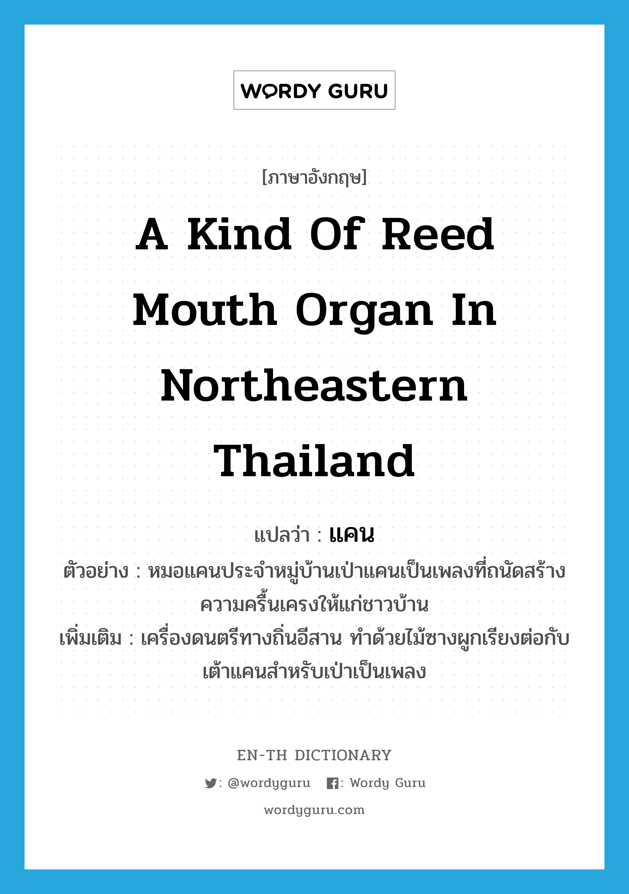 แคน ภาษาอังกฤษ?, คำศัพท์ภาษาอังกฤษ แคน แปลว่า a kind of reed mouth organ in northeastern Thailand ประเภท N ตัวอย่าง หมอแคนประจำหมู่บ้านเป่าแคนเป็นเพลงที่ถนัดสร้างความครื้นเครงให้แก่ชาวบ้าน เพิ่มเติม เครื่องดนตรีทางถิ่นอีสาน ทำด้วยไม้ซางผูกเรียงต่อกับเต้าแคนสำหรับเป่าเป็นเพลง หมวด N
