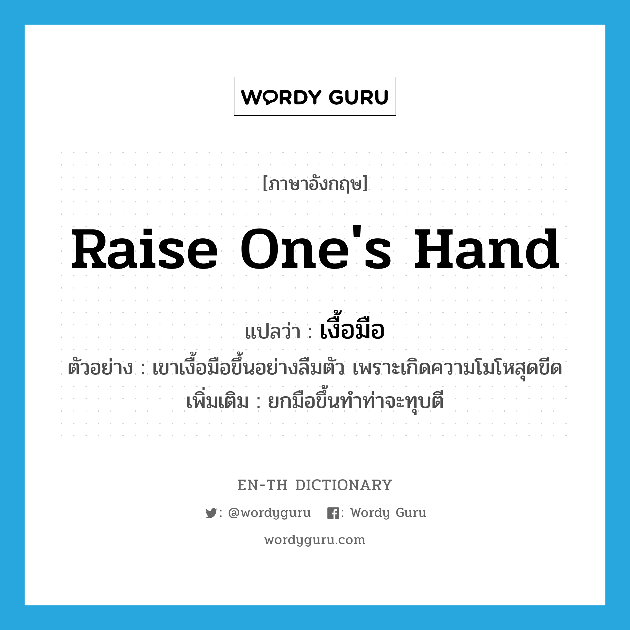 raise one's hand แปลว่า?, คำศัพท์ภาษาอังกฤษ raise one's hand แปลว่า เงื้อมือ ประเภท V ตัวอย่าง เขาเงื้อมือขึ้นอย่างลืมตัว เพราะเกิดความโมโหสุดขีด เพิ่มเติม ยกมือขึ้นทำท่าจะทุบตี หมวด V