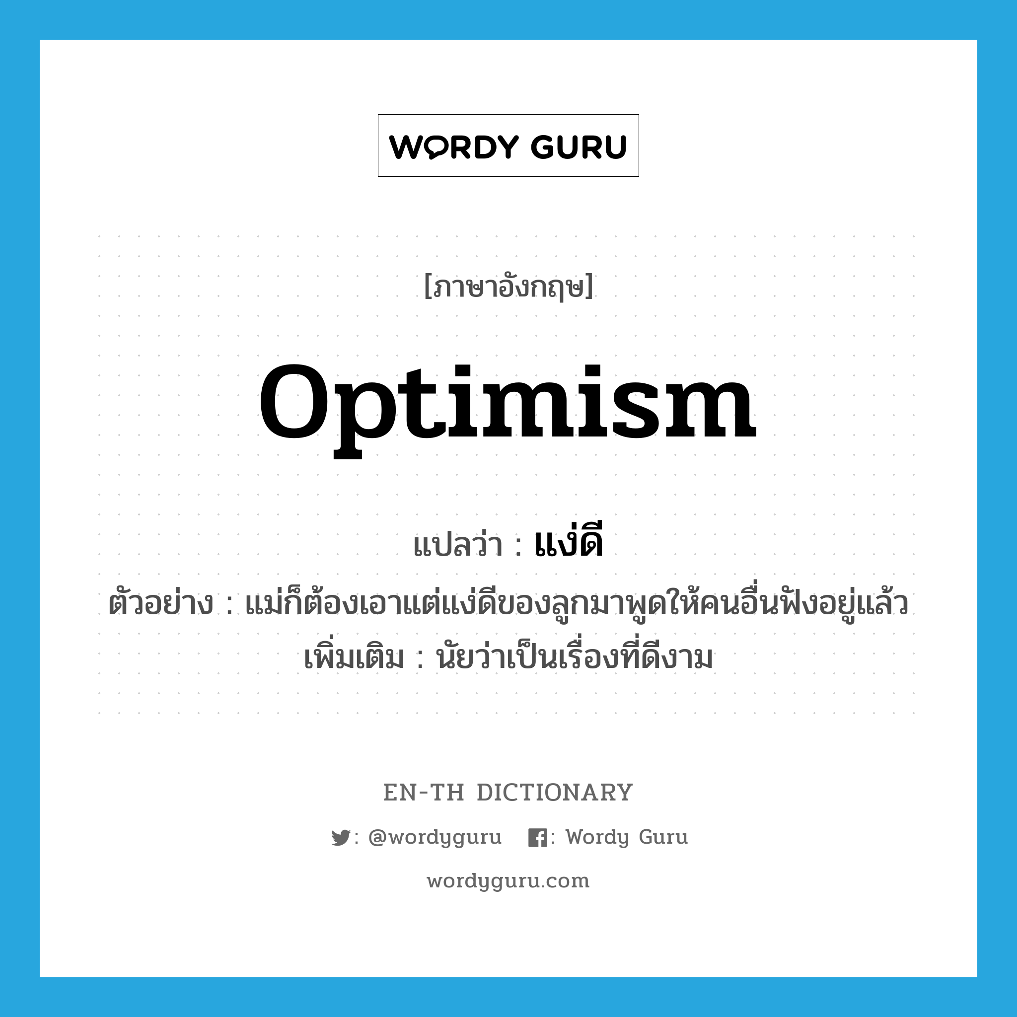 optimism แปลว่า?, คำศัพท์ภาษาอังกฤษ optimism แปลว่า แง่ดี ประเภท N ตัวอย่าง แม่ก็ต้องเอาแต่แง่ดีของลูกมาพูดให้คนอื่นฟังอยู่แล้ว เพิ่มเติม นัยว่าเป็นเรื่องที่ดีงาม หมวด N