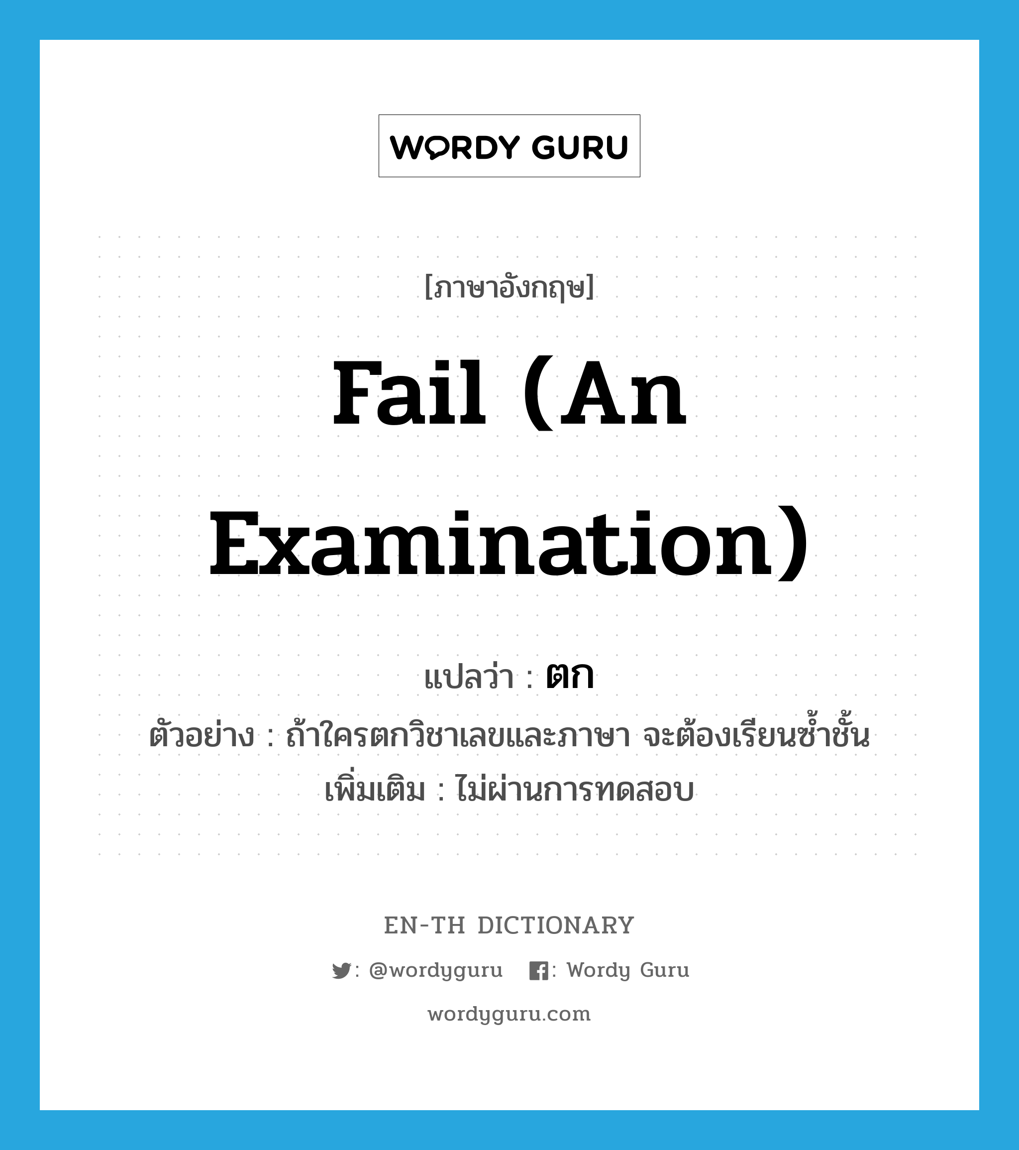 fail (an examination) แปลว่า?, คำศัพท์ภาษาอังกฤษ fail (an examination) แปลว่า ตก ประเภท V ตัวอย่าง ถ้าใครตกวิชาเลขและภาษา จะต้องเรียนซ้ำชั้น เพิ่มเติม ไม่ผ่านการทดสอบ หมวด V