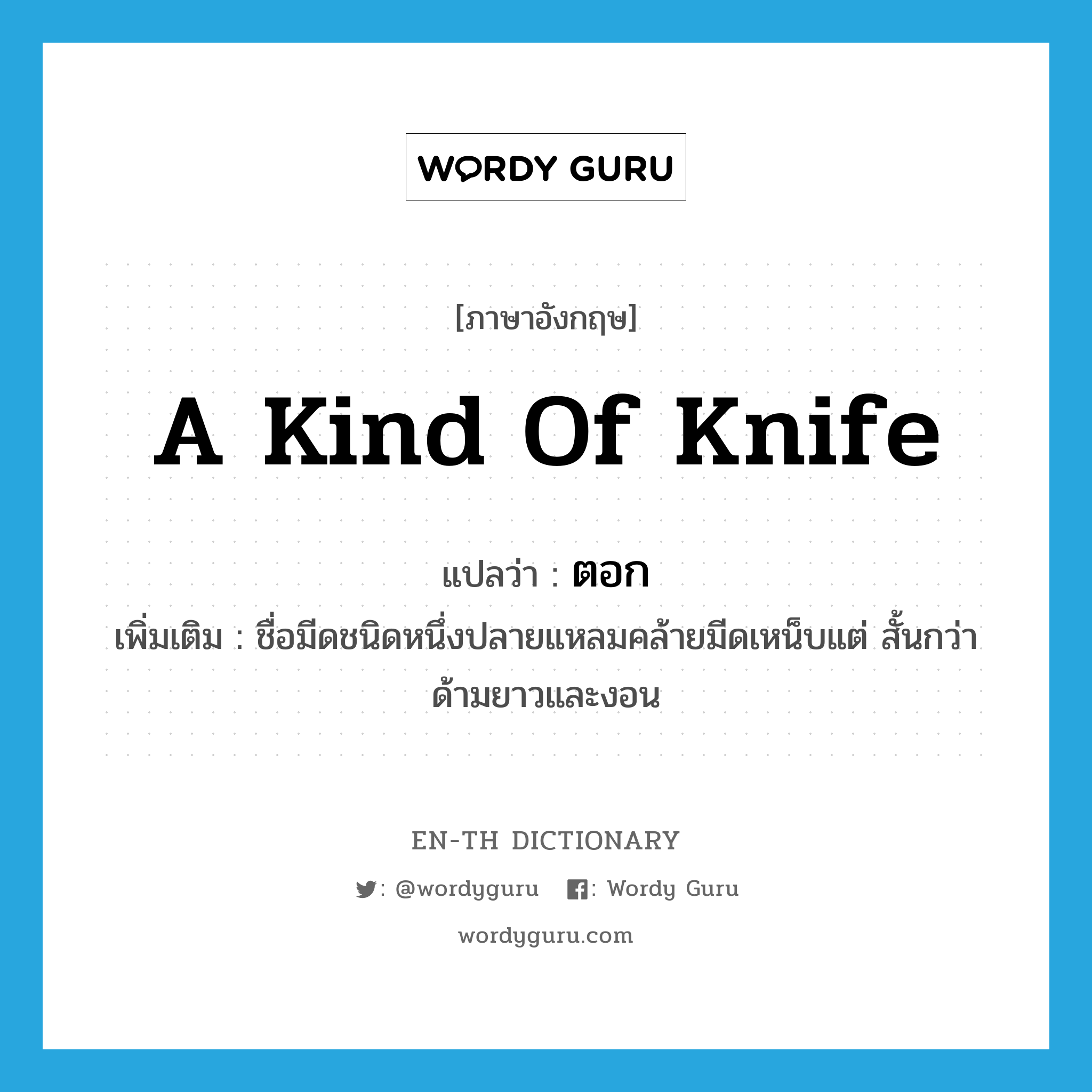 a kind of knife แปลว่า?, คำศัพท์ภาษาอังกฤษ a kind of knife แปลว่า ตอก ประเภท N เพิ่มเติม ชื่อมีดชนิดหนึ่งปลายแหลมคล้ายมีดเหน็บแต่ สั้นกว่า ด้ามยาวและงอน หมวด N