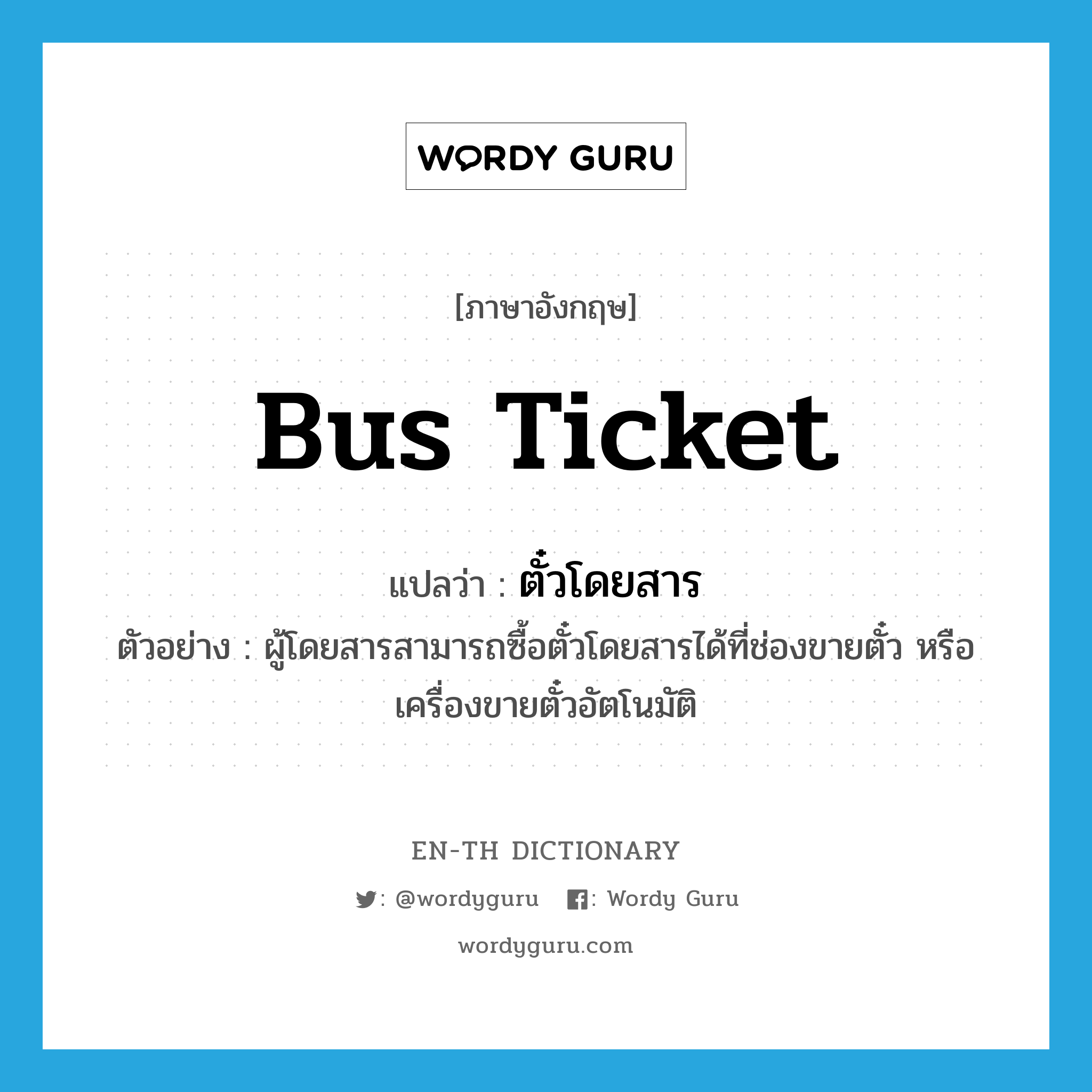 ตั๋วโดยสาร ภาษาอังกฤษ?, คำศัพท์ภาษาอังกฤษ ตั๋วโดยสาร แปลว่า bus ticket ประเภท N ตัวอย่าง ผู้โดยสารสามารถซื้อตั๋วโดยสารได้ที่ช่องขายตั๋ว หรือเครื่องขายตั๋วอัตโนมัติ หมวด N
