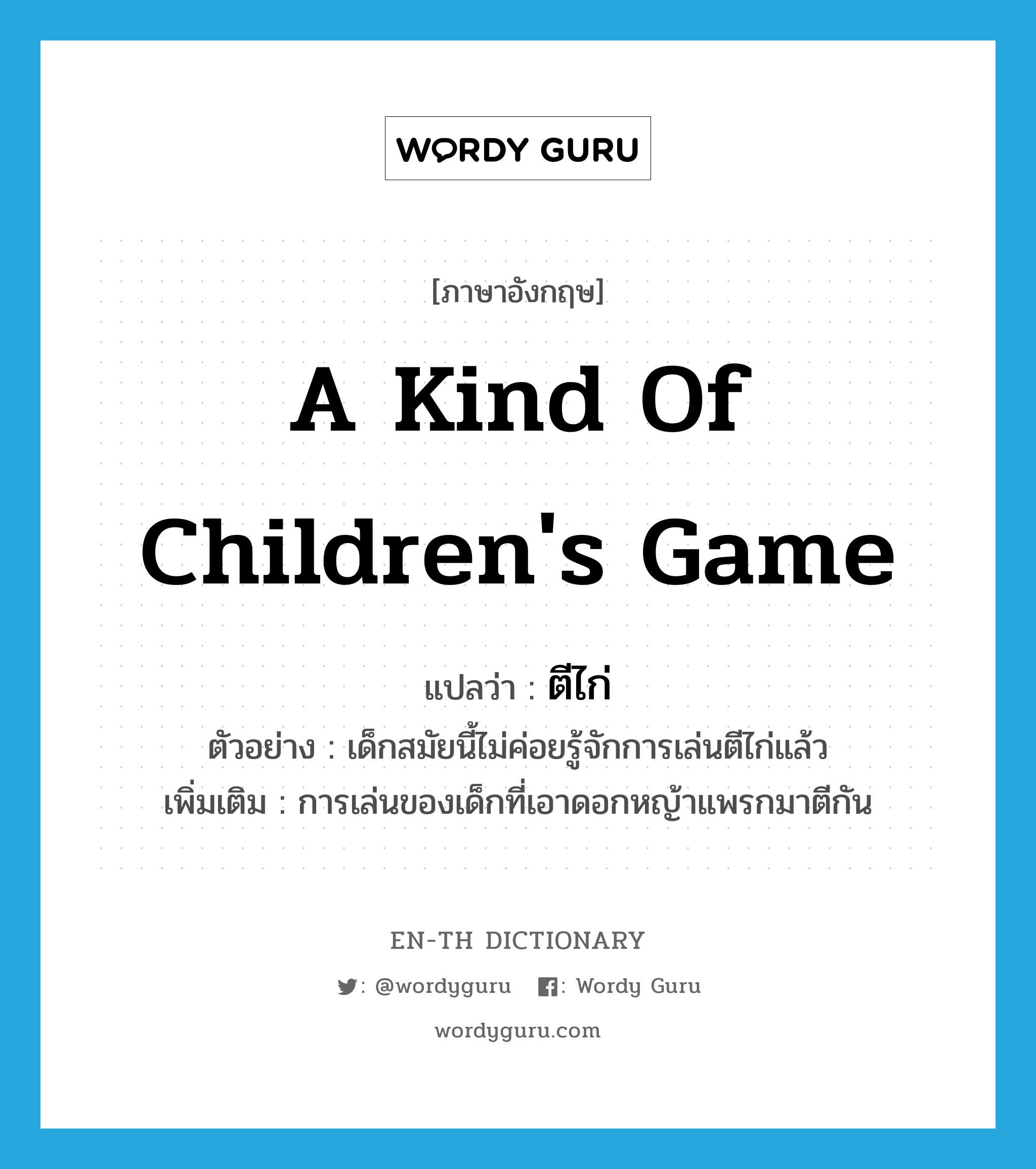 a kind of children's game แปลว่า?, คำศัพท์ภาษาอังกฤษ a kind of children's game แปลว่า ตีไก่ ประเภท N ตัวอย่าง เด็กสมัยนี้ไม่ค่อยรู้จักการเล่นตีไก่แล้ว เพิ่มเติม การเล่นของเด็กที่เอาดอกหญ้าแพรกมาตีกัน หมวด N