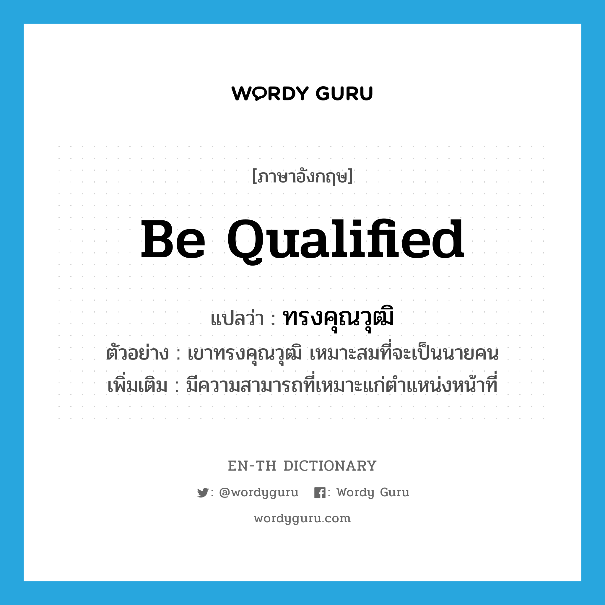 be qualified แปลว่า?, คำศัพท์ภาษาอังกฤษ be qualified แปลว่า ทรงคุณวุฒิ ประเภท V ตัวอย่าง เขาทรงคุณวุฒิ เหมาะสมที่จะเป็นนายคน เพิ่มเติม มีความสามารถที่เหมาะแก่ตำแหน่งหน้าที่ หมวด V