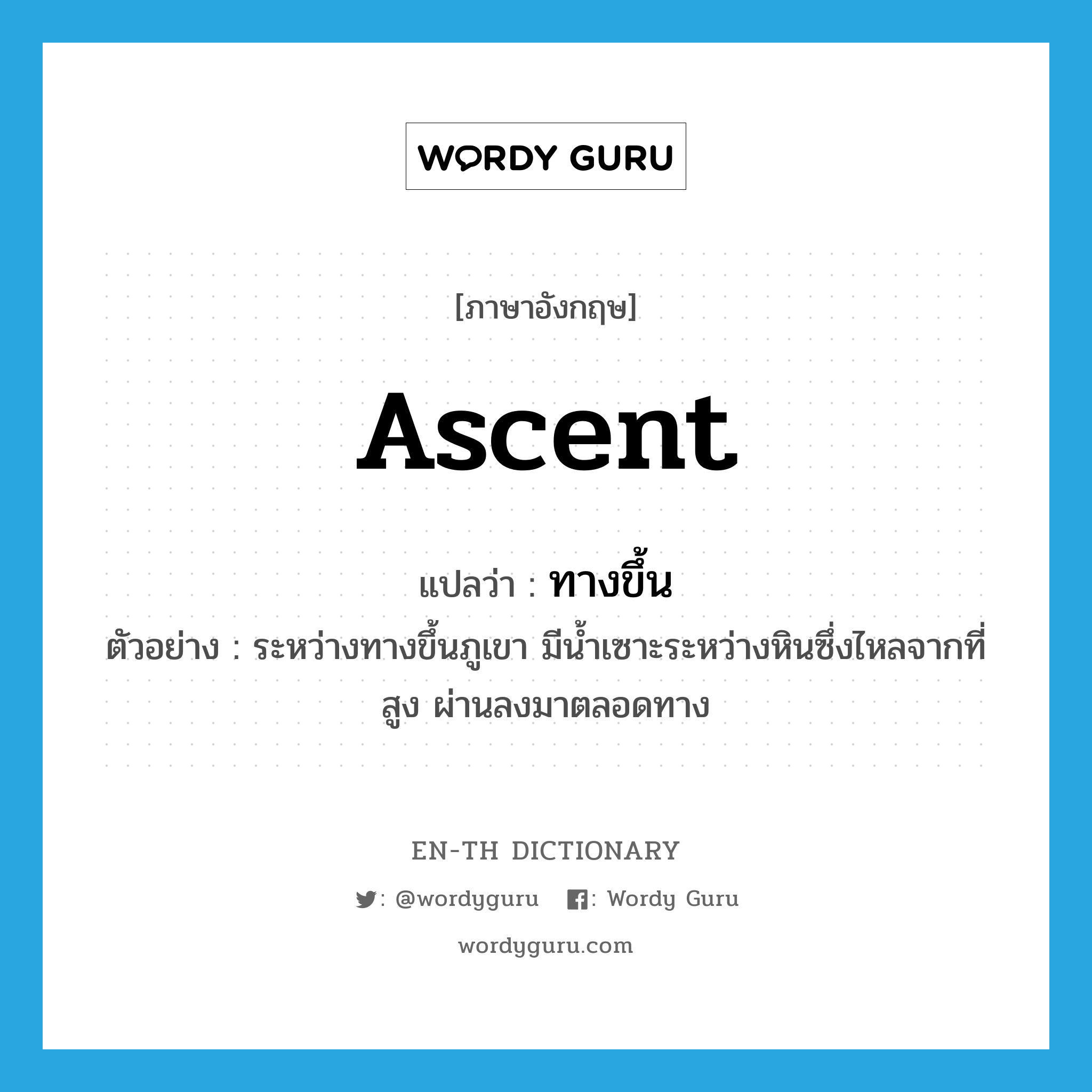 ascent แปลว่า?, คำศัพท์ภาษาอังกฤษ ascent แปลว่า ทางขึ้น ประเภท N ตัวอย่าง ระหว่างทางขึ้นภูเขา มีน้ำเซาะระหว่างหินซึ่งไหลจากที่สูง ผ่านลงมาตลอดทาง หมวด N