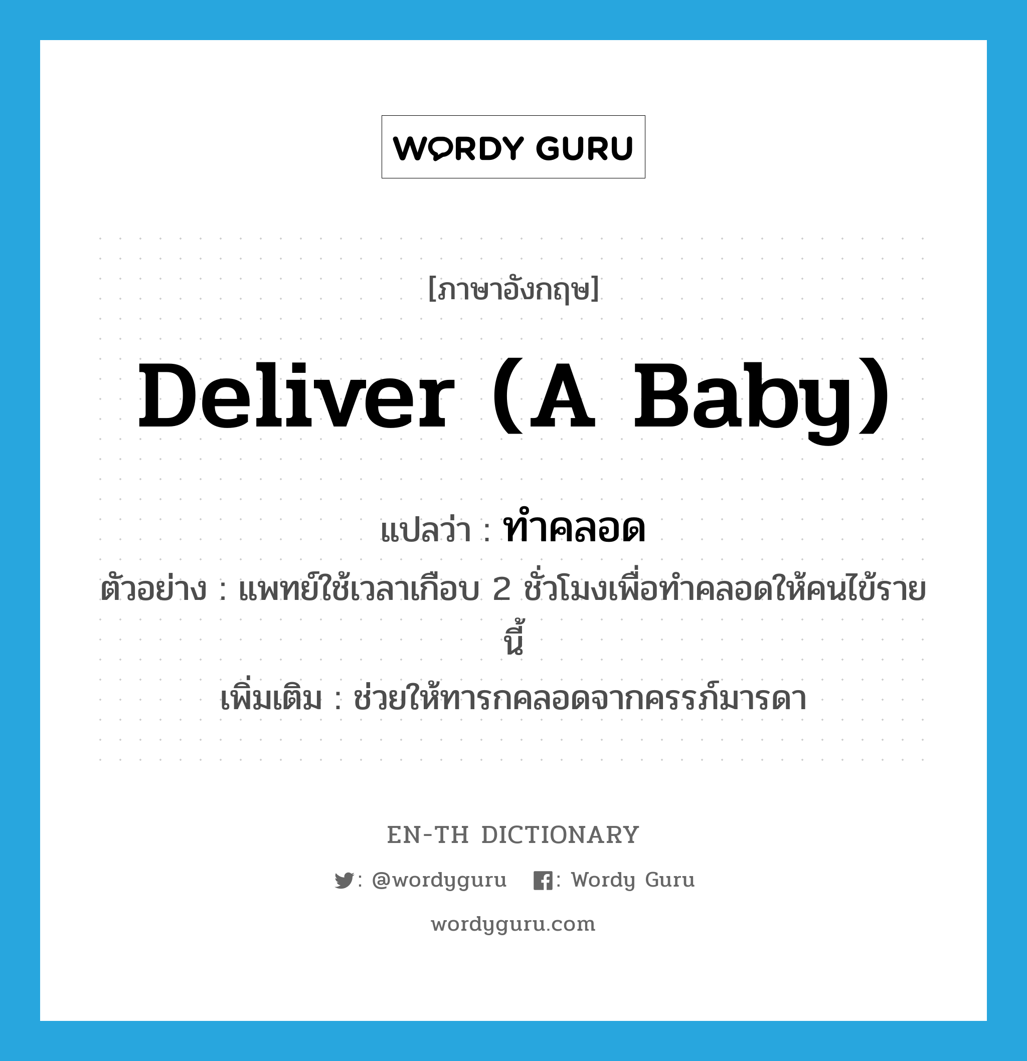 deliver (a baby) แปลว่า?, คำศัพท์ภาษาอังกฤษ deliver (a baby) แปลว่า ทำคลอด ประเภท V ตัวอย่าง แพทย์ใช้เวลาเกือบ 2 ชั่วโมงเพื่อทำคลอดให้คนไข้รายนี้ เพิ่มเติม ช่วยให้ทารกคลอดจากครรภ์มารดา หมวด V