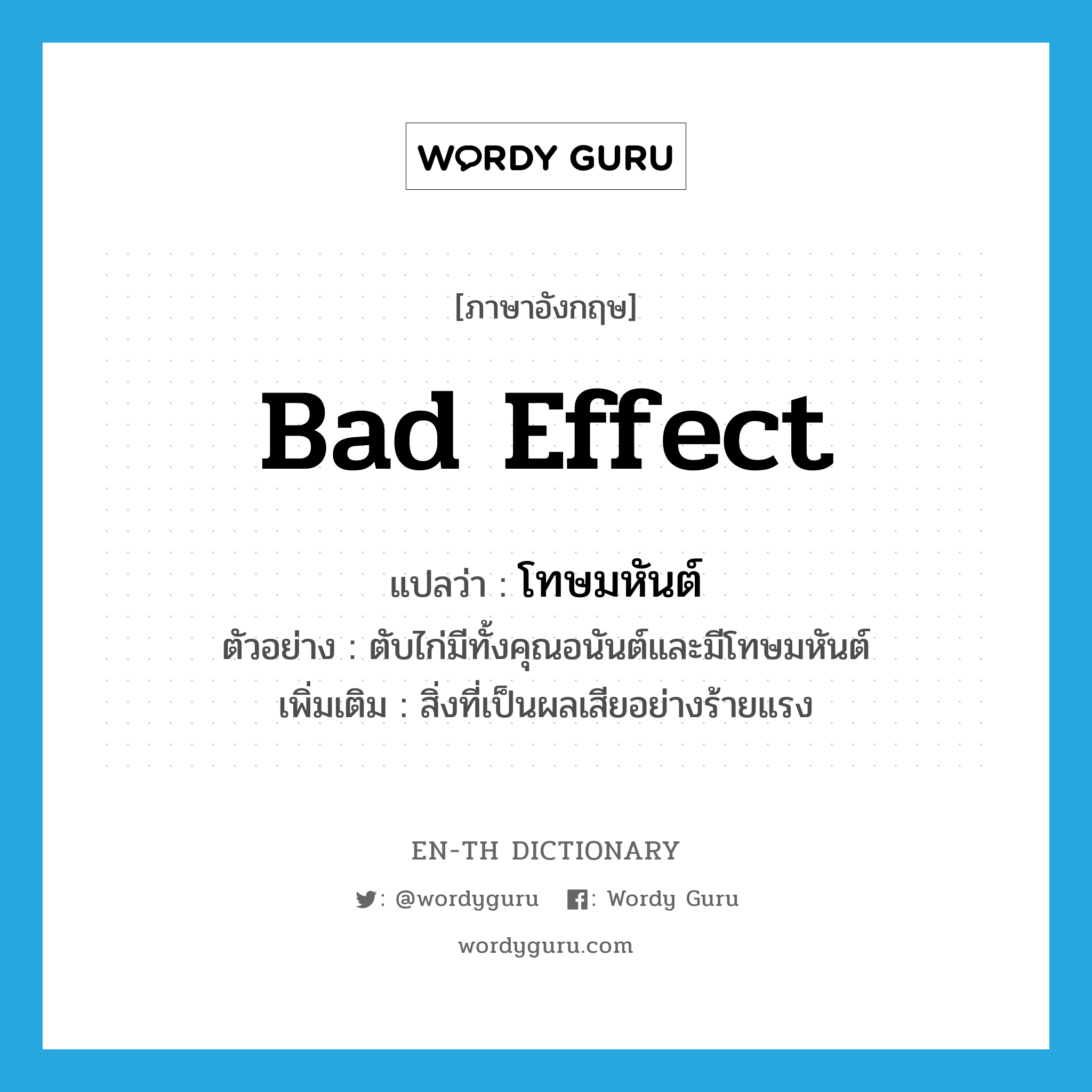 bad effect แปลว่า?, คำศัพท์ภาษาอังกฤษ bad effect แปลว่า โทษมหันต์ ประเภท N ตัวอย่าง ตับไก่มีทั้งคุณอนันต์และมีโทษมหันต์ เพิ่มเติม สิ่งที่เป็นผลเสียอย่างร้ายแรง หมวด N