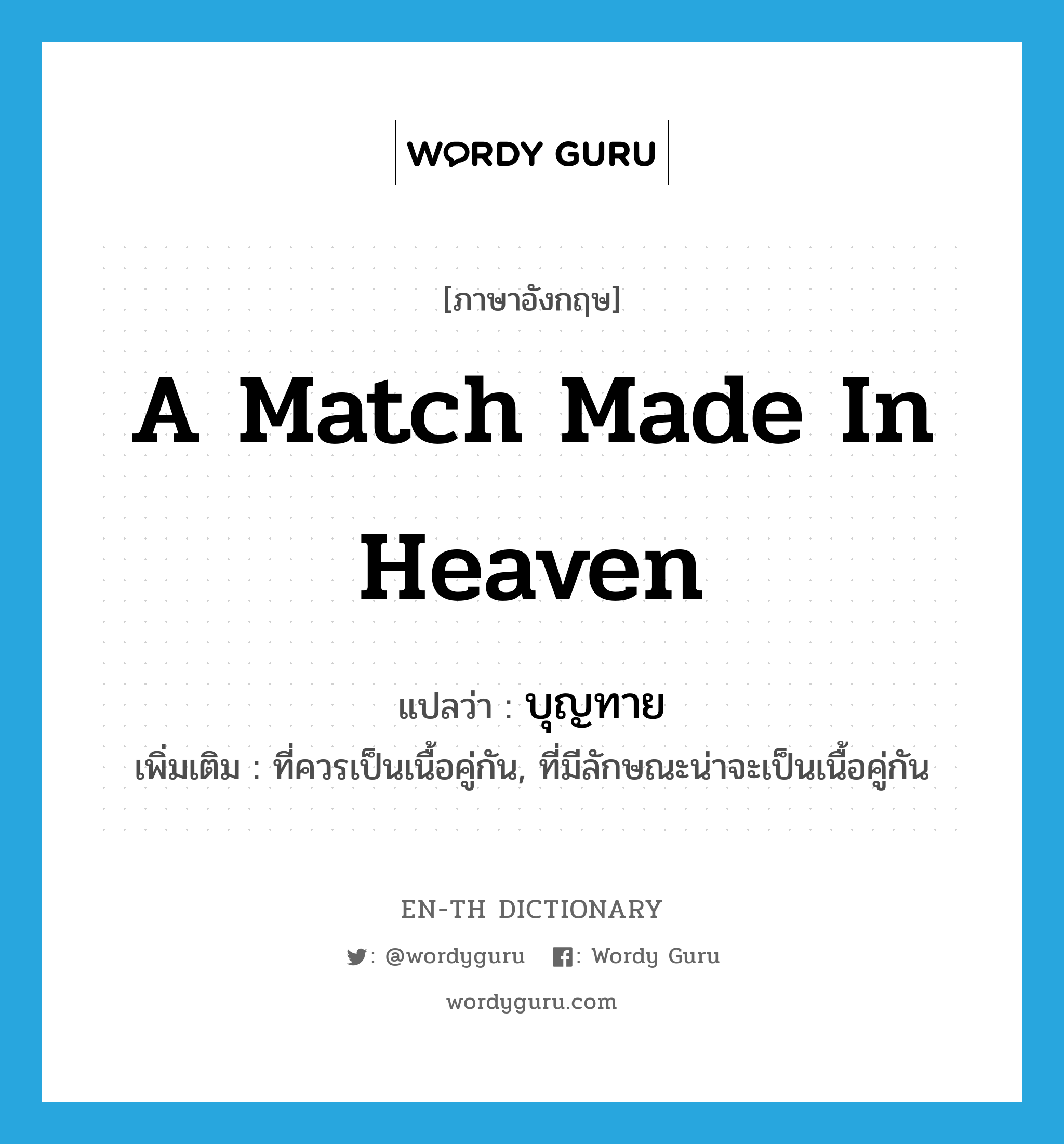 a match made in heaven แปลว่า?, คำศัพท์ภาษาอังกฤษ a match made in heaven แปลว่า บุญทาย ประเภท ADJ เพิ่มเติม ที่ควรเป็นเนื้อคู่กัน, ที่มีลักษณะน่าจะเป็นเนื้อคู่กัน หมวด ADJ