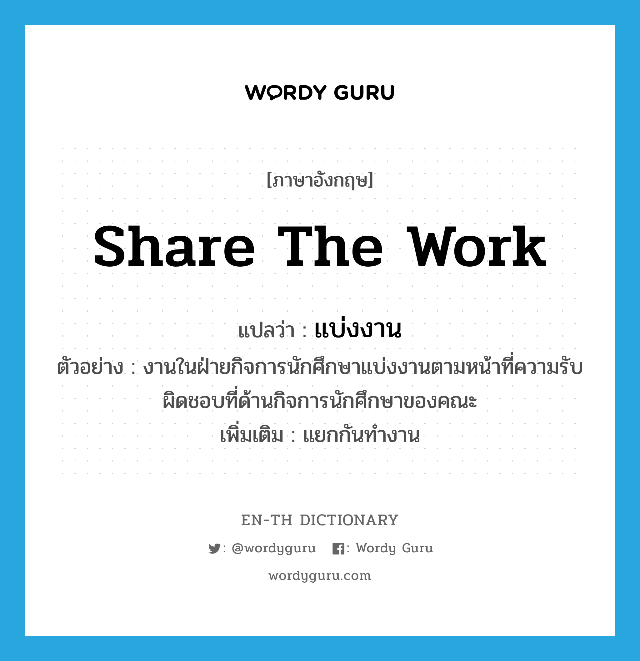 share the work แปลว่า?, คำศัพท์ภาษาอังกฤษ share the work แปลว่า แบ่งงาน ประเภท V ตัวอย่าง งานในฝ่ายกิจการนักศึกษาแบ่งงานตามหน้าที่ความรับผิดชอบที่ด้านกิจการนักศึกษาของคณะ เพิ่มเติม แยกกันทำงาน หมวด V