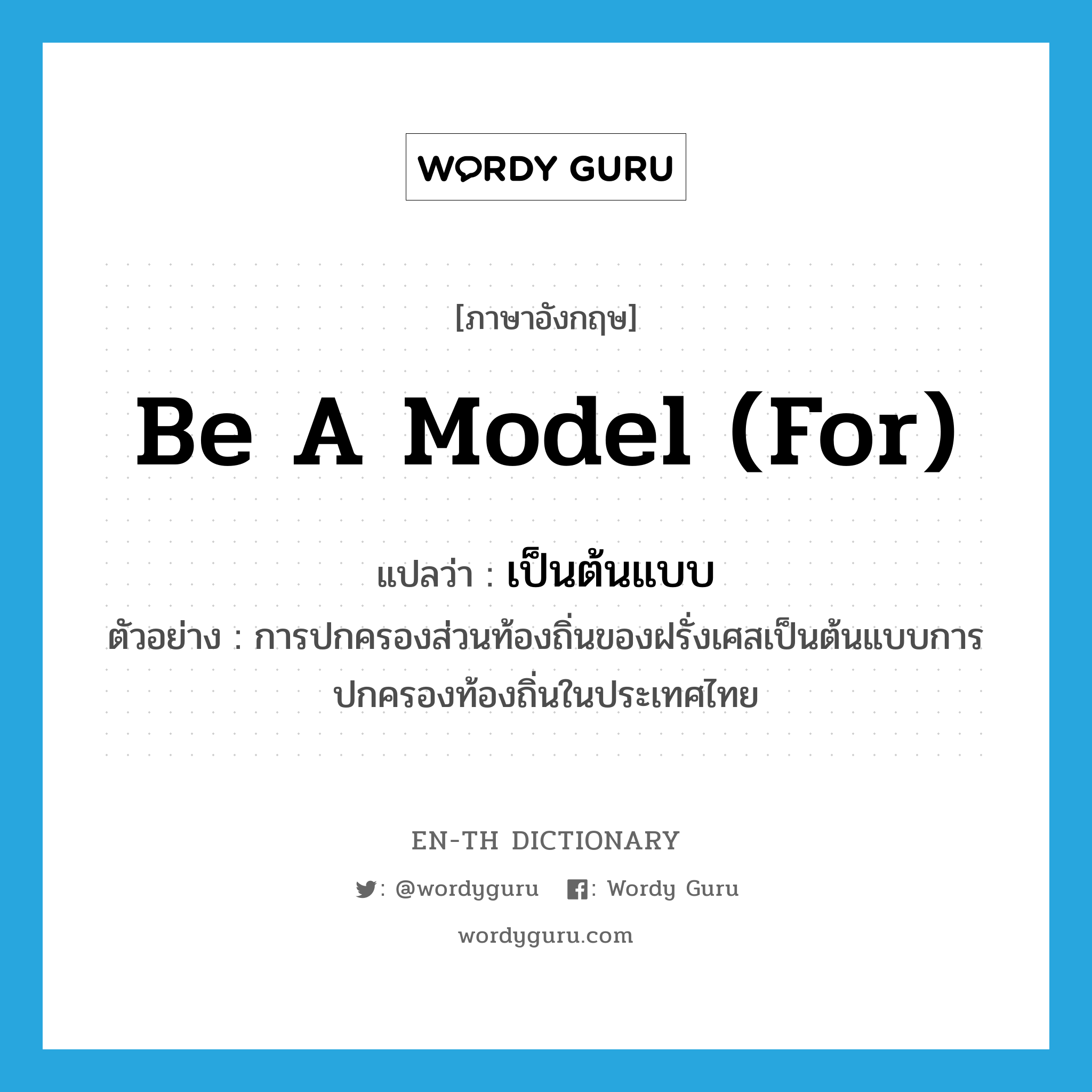 be a model (for) แปลว่า?, คำศัพท์ภาษาอังกฤษ be a model (for) แปลว่า เป็นต้นแบบ ประเภท V ตัวอย่าง การปกครองส่วนท้องถิ่นของฝรั่งเศสเป็นต้นแบบการปกครองท้องถิ่นในประเทศไทย หมวด V