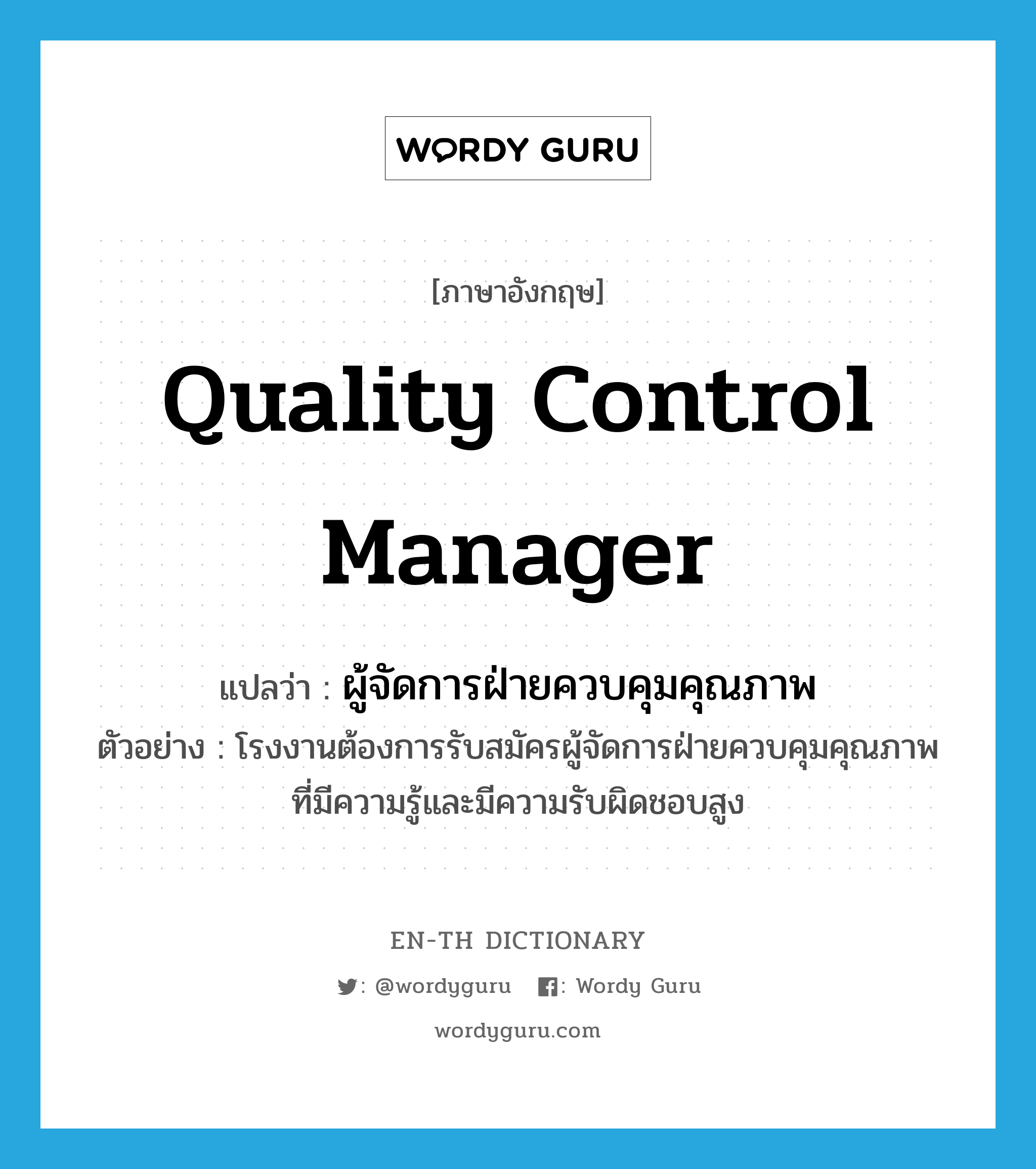 quality control manager แปลว่า?, คำศัพท์ภาษาอังกฤษ quality control manager แปลว่า ผู้จัดการฝ่ายควบคุมคุณภาพ ประเภท N ตัวอย่าง โรงงานต้องการรับสมัครผู้จัดการฝ่ายควบคุมคุณภาพที่มีความรู้และมีความรับผิดชอบสูง หมวด N