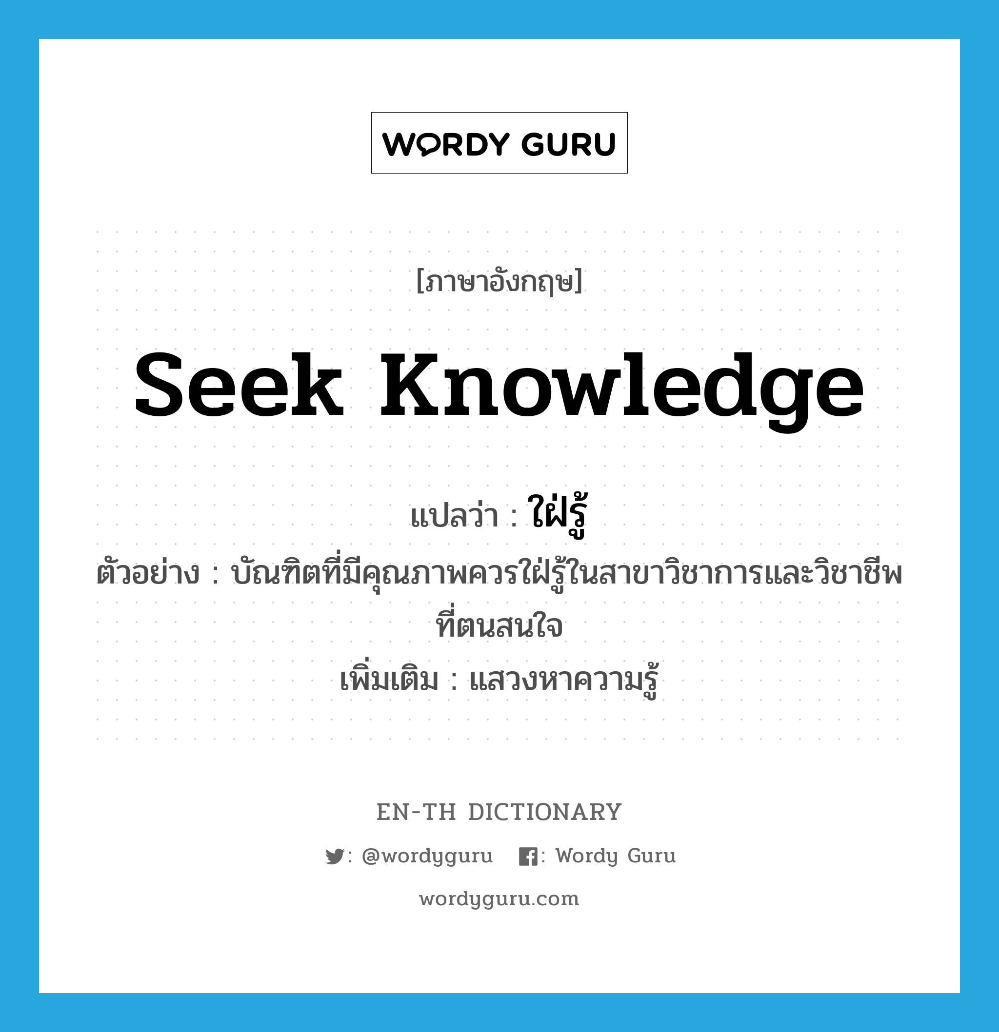 seek knowledge แปลว่า?, คำศัพท์ภาษาอังกฤษ seek knowledge แปลว่า ใฝ่รู้ ประเภท V ตัวอย่าง บัณฑิตที่มีคุณภาพควรใฝ่รู้ในสาขาวิชาการและวิชาชีพที่ตนสนใจ เพิ่มเติม แสวงหาความรู้ หมวด V