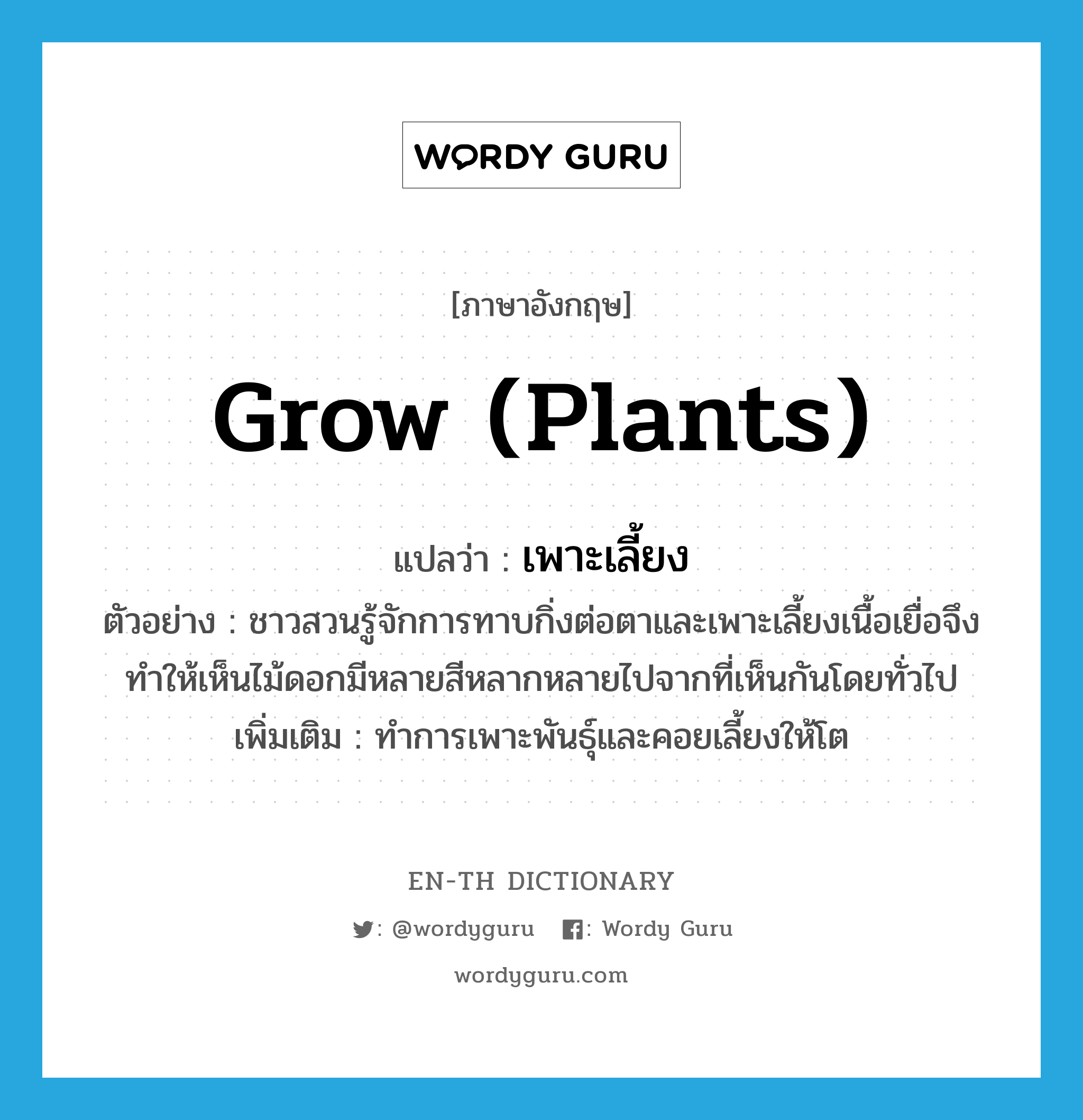 grow (plants) แปลว่า?, คำศัพท์ภาษาอังกฤษ grow (plants) แปลว่า เพาะเลี้ยง ประเภท V ตัวอย่าง ชาวสวนรู้จักการทาบกิ่งต่อตาและเพาะเลี้ยงเนื้อเยื่อจึงทำให้เห็นไม้ดอกมีหลายสีหลากหลายไปจากที่เห็นกันโดยทั่วไป เพิ่มเติม ทำการเพาะพันธุ์และคอยเลี้ยงให้โต หมวด V
