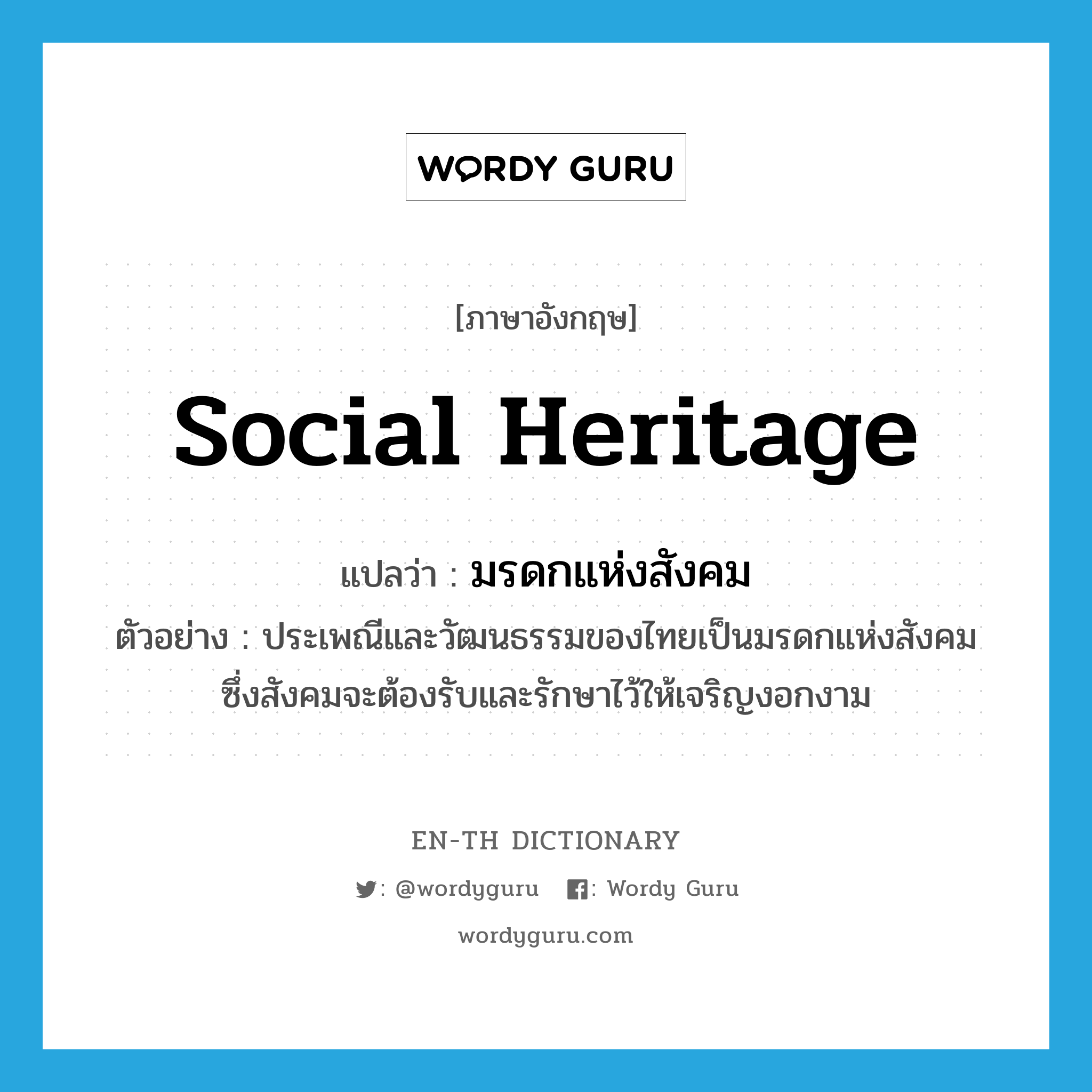 social heritage แปลว่า?, คำศัพท์ภาษาอังกฤษ social heritage แปลว่า มรดกแห่งสังคม ประเภท N ตัวอย่าง ประเพณีและวัฒนธรรมของไทยเป็นมรดกแห่งสังคม ซึ่งสังคมจะต้องรับและรักษาไว้ให้เจริญงอกงาม หมวด N