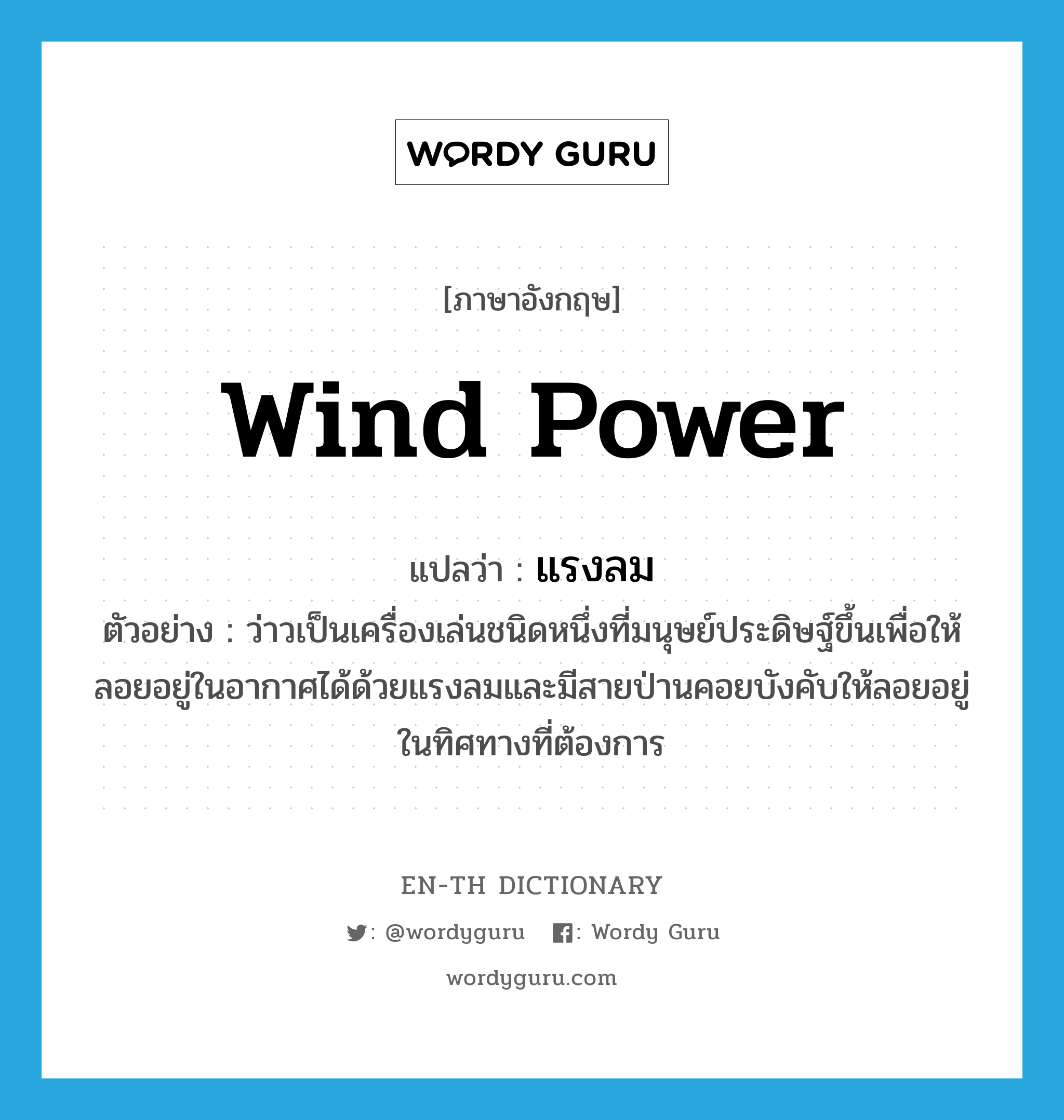 wind power แปลว่า?, คำศัพท์ภาษาอังกฤษ wind power แปลว่า แรงลม ประเภท N ตัวอย่าง ว่าวเป็นเครื่องเล่นชนิดหนึ่งที่มนุษย์ประดิษฐ์ขึ้นเพื่อให้ลอยอยู่ในอากาศได้ด้วยแรงลมและมีสายป่านคอยบังคับให้ลอยอยู่ในทิศทางที่ต้องการ หมวด N
