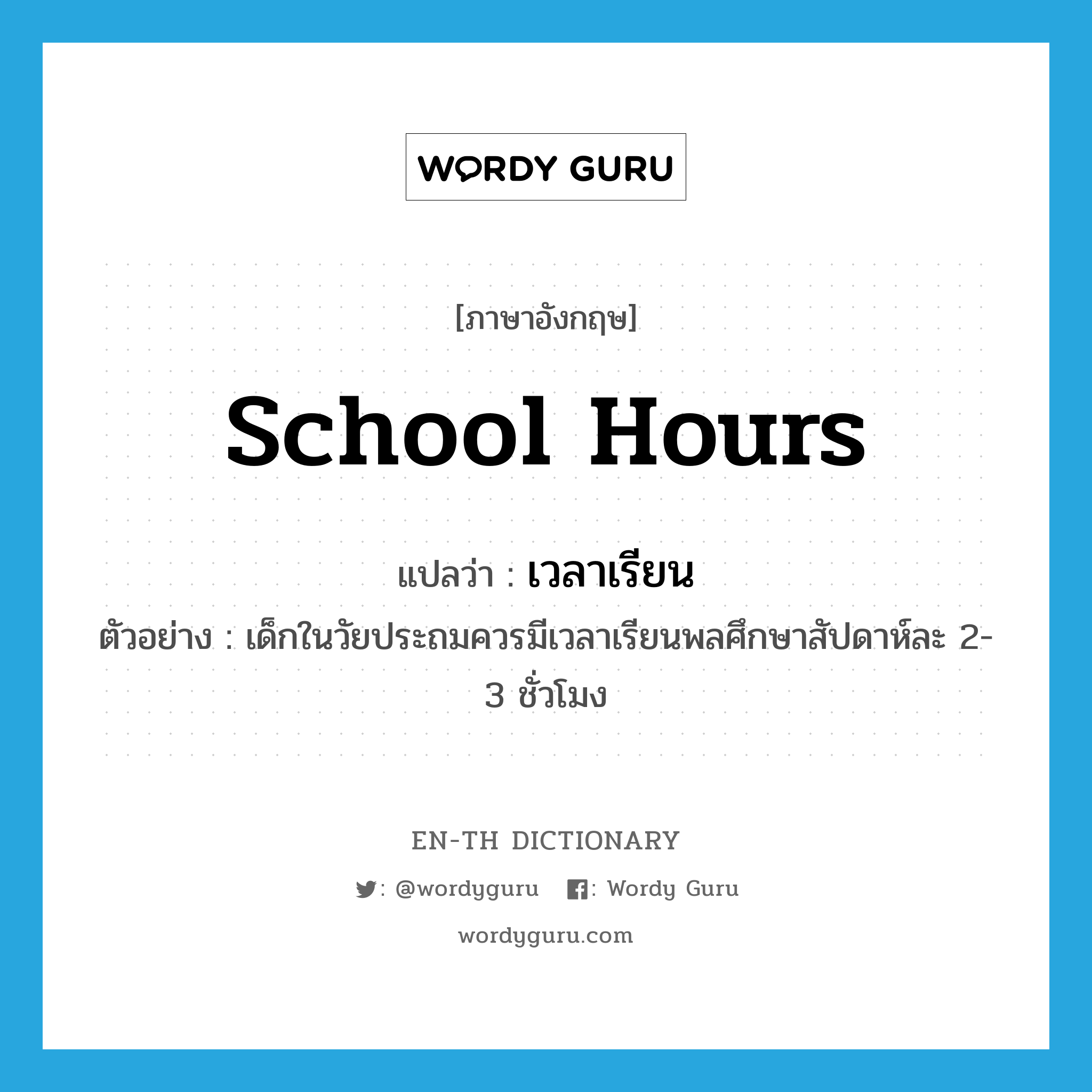school hours แปลว่า?, คำศัพท์ภาษาอังกฤษ school hours แปลว่า เวลาเรียน ประเภท N ตัวอย่าง เด็กในวัยประถมควรมีเวลาเรียนพลศึกษาสัปดาห์ละ 2-3 ชั่วโมง หมวด N