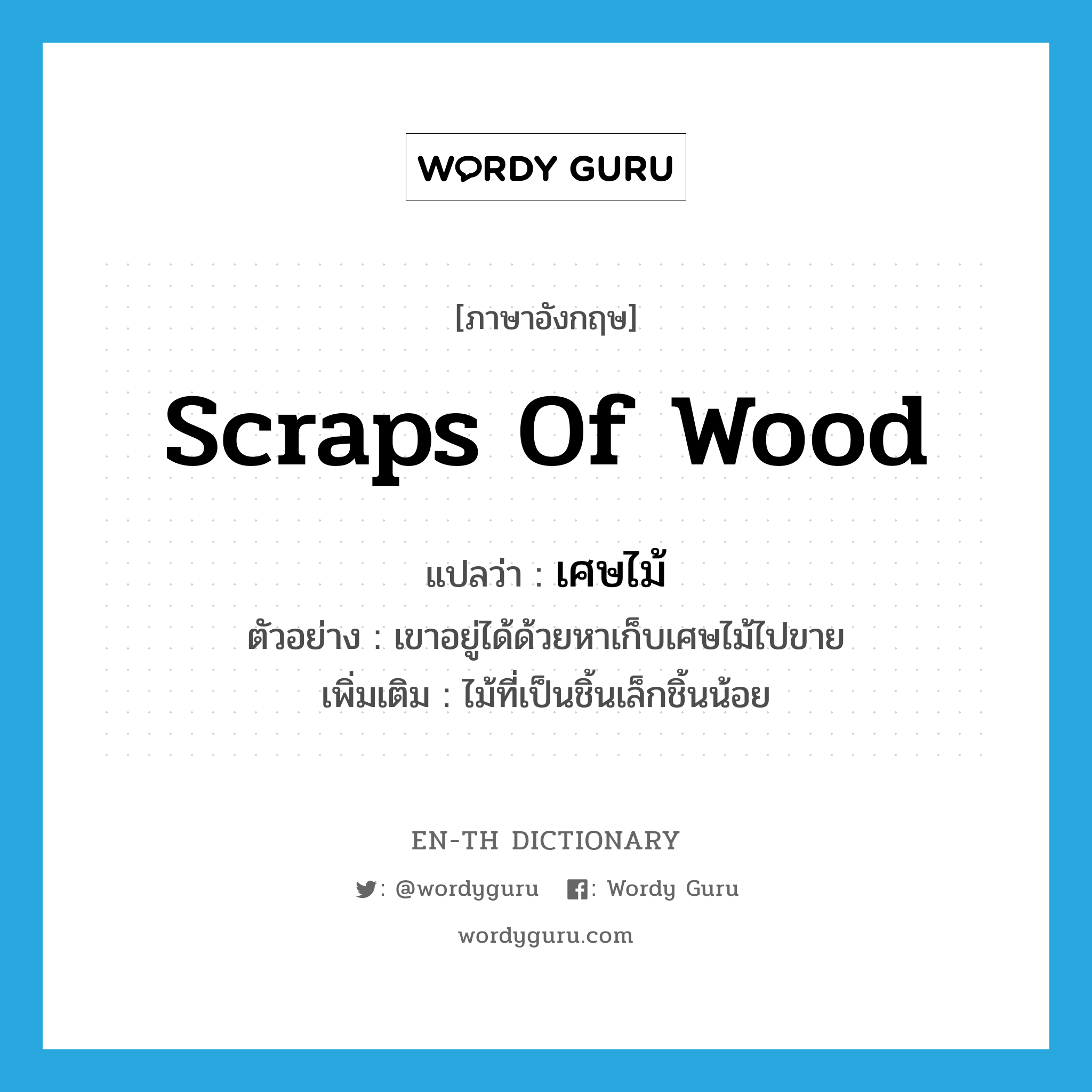 scraps of wood แปลว่า?, คำศัพท์ภาษาอังกฤษ scraps of wood แปลว่า เศษไม้ ประเภท N ตัวอย่าง เขาอยู่ได้ด้วยหาเก็บเศษไม้ไปขาย เพิ่มเติม ไม้ที่เป็นชิ้นเล็กชิ้นน้อย หมวด N