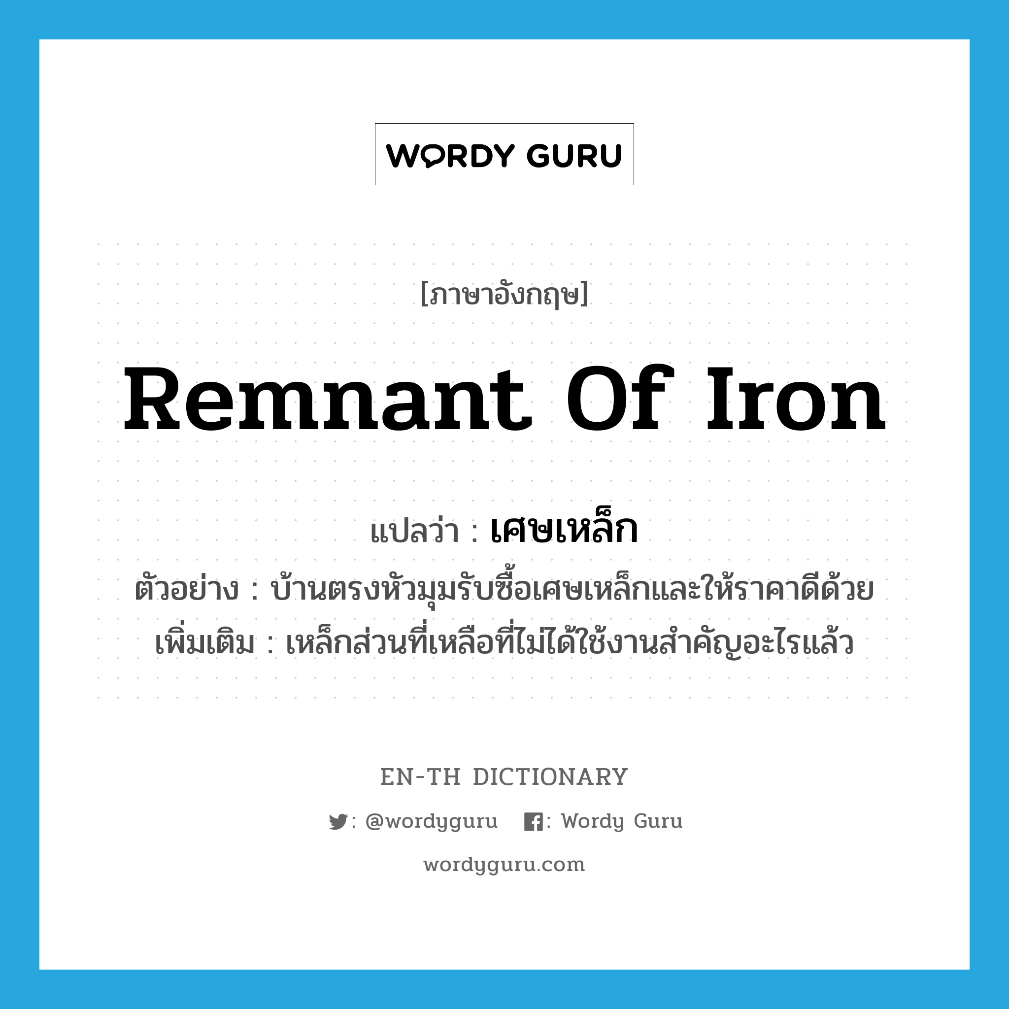 remnant of iron แปลว่า?, คำศัพท์ภาษาอังกฤษ remnant of iron แปลว่า เศษเหล็ก ประเภท N ตัวอย่าง บ้านตรงหัวมุมรับซื้อเศษเหล็กและให้ราคาดีด้วย เพิ่มเติม เหล็กส่วนที่เหลือที่ไม่ได้ใช้งานสำคัญอะไรแล้ว หมวด N