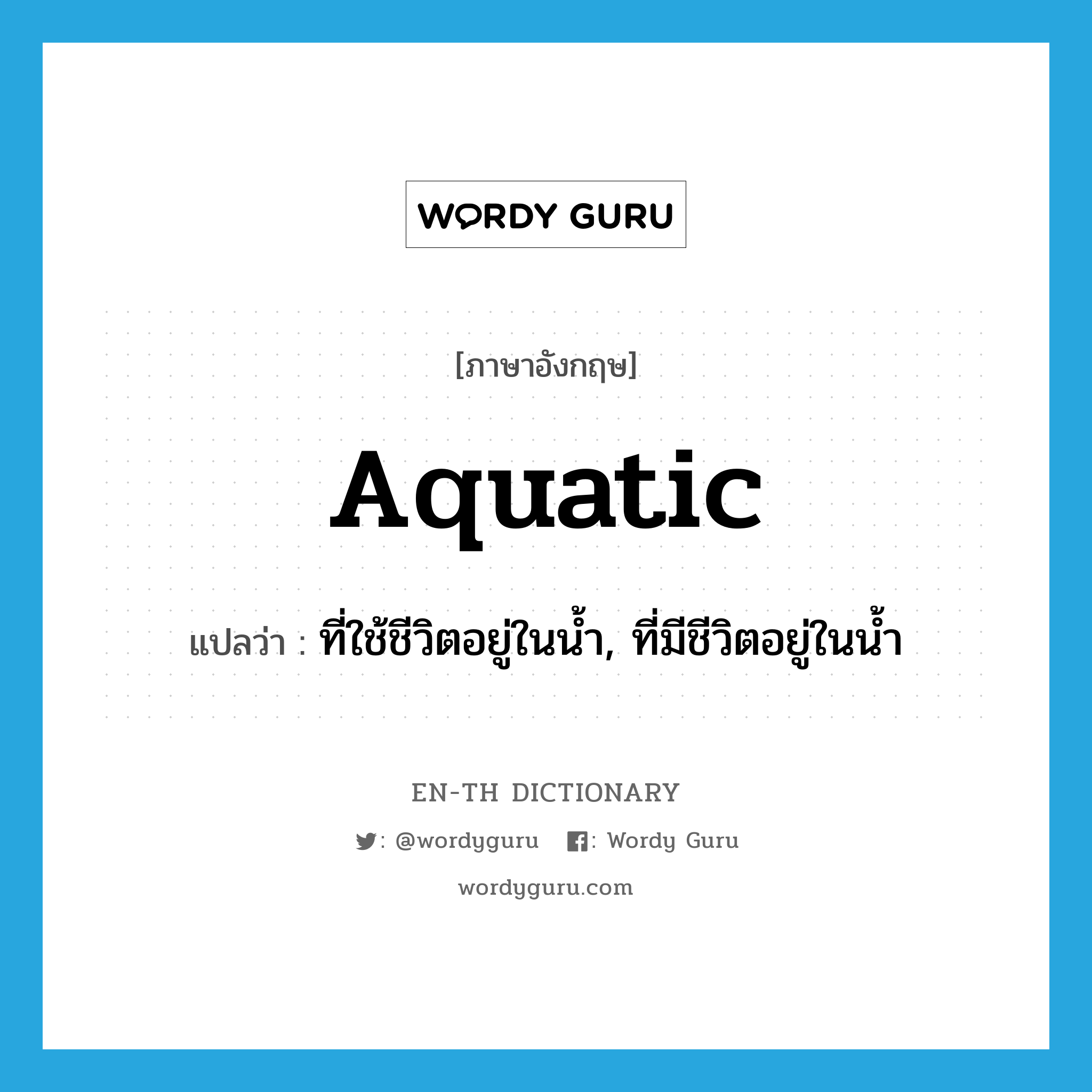 aquatic แปลว่า?, คำศัพท์ภาษาอังกฤษ aquatic แปลว่า ที่ใช้ชีวิตอยู่ในน้ำ, ที่มีชีวิตอยู่ในน้ำ ประเภท ADJ หมวด ADJ