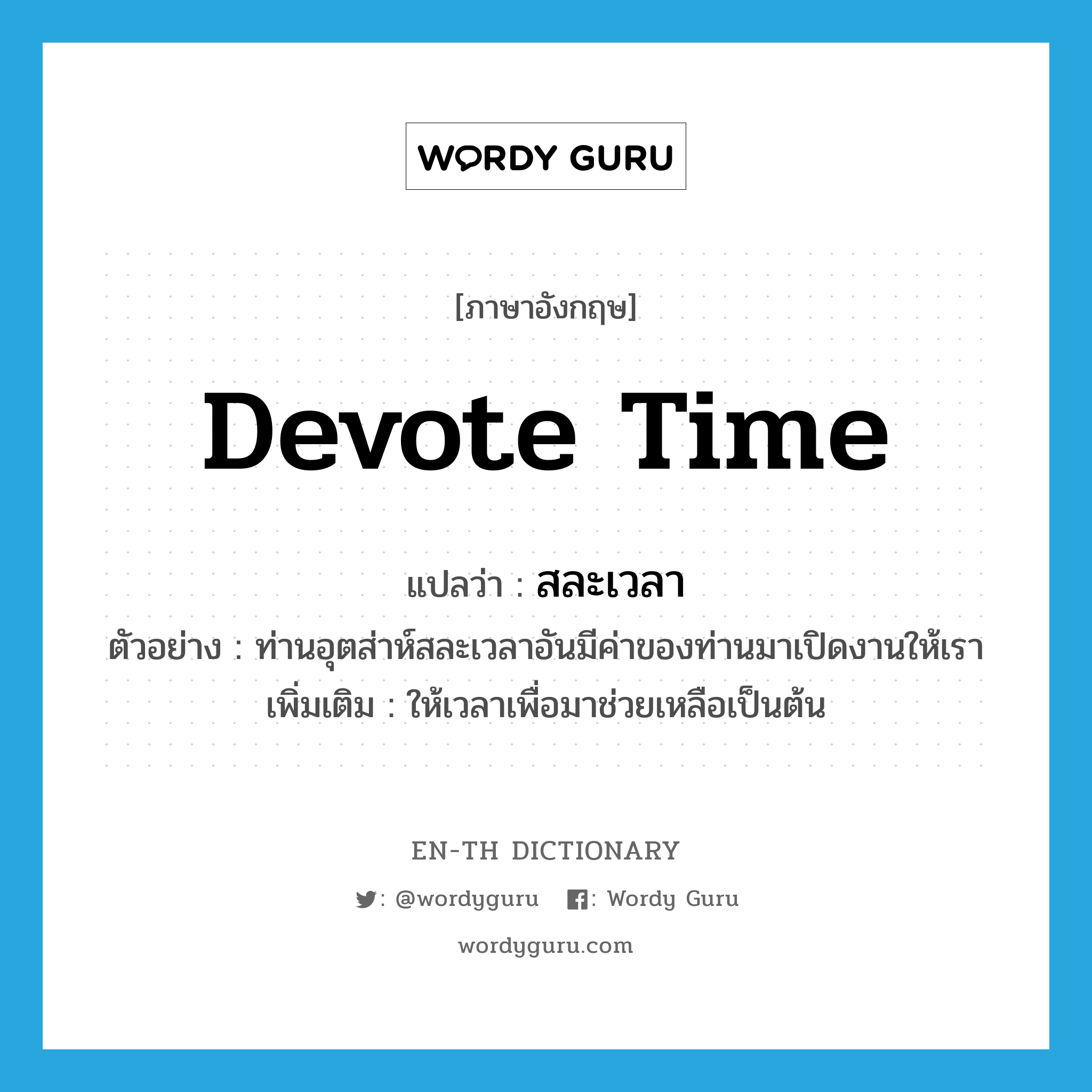 devote time แปลว่า?, คำศัพท์ภาษาอังกฤษ devote time แปลว่า สละเวลา ประเภท V ตัวอย่าง ท่านอุตส่าห์สละเวลาอันมีค่าของท่านมาเปิดงานให้เรา เพิ่มเติม ให้เวลาเพื่อมาช่วยเหลือเป็นต้น หมวด V