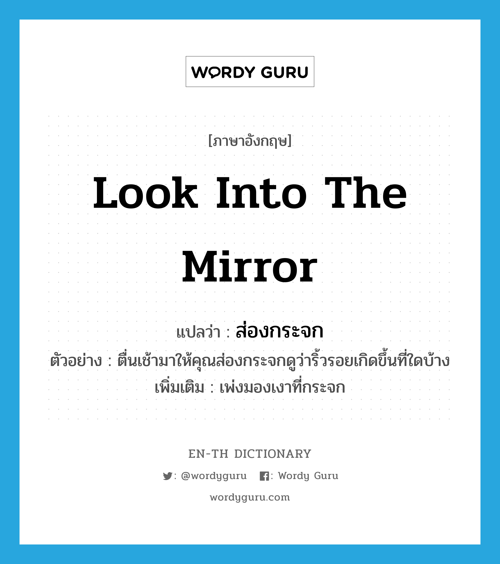 look into the mirror แปลว่า?, คำศัพท์ภาษาอังกฤษ look into the mirror แปลว่า ส่องกระจก ประเภท V ตัวอย่าง ตื่นเช้ามาให้คุณส่องกระจกดูว่าริ้วรอยเกิดขึ้นที่ใดบ้าง เพิ่มเติม เพ่งมองเงาที่กระจก หมวด V