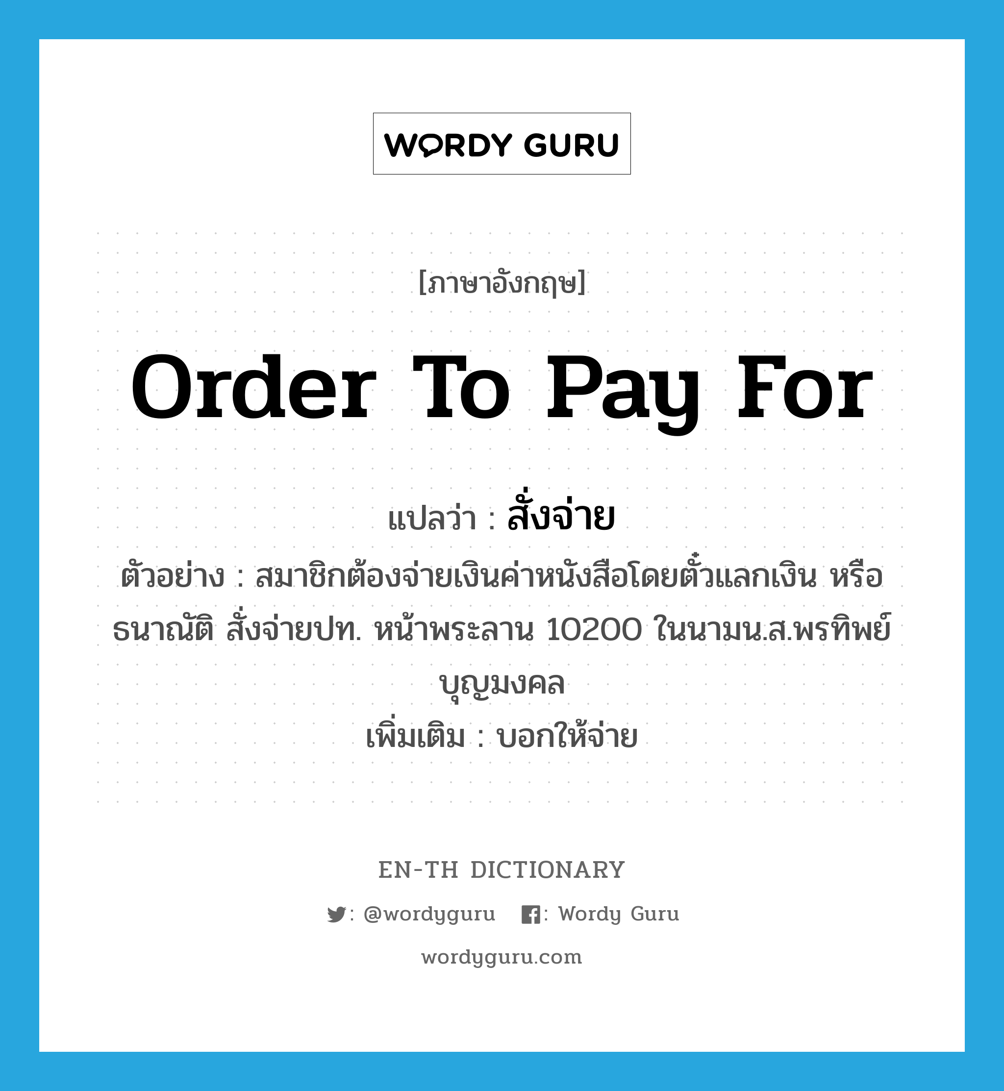 order to pay for แปลว่า?, คำศัพท์ภาษาอังกฤษ order to pay for แปลว่า สั่งจ่าย ประเภท V ตัวอย่าง สมาชิกต้องจ่ายเงินค่าหนังสือโดยตั๋วแลกเงิน หรือธนาณัติ สั่งจ่ายปท. หน้าพระลาน 10200 ในนามน.ส.พรทิพย์ บุญมงคล เพิ่มเติม บอกให้จ่าย หมวด V