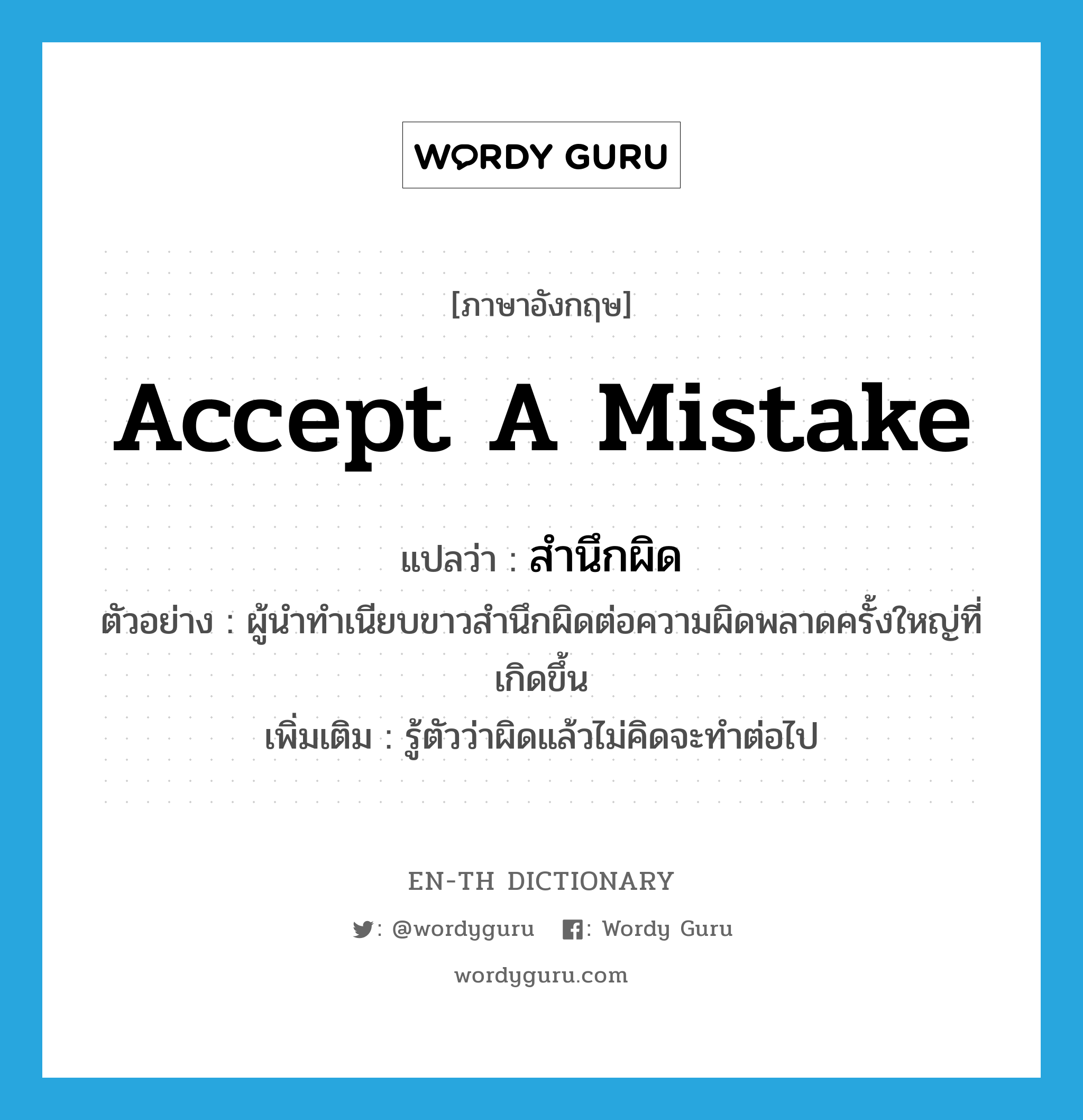 accept a mistake แปลว่า?, คำศัพท์ภาษาอังกฤษ accept a mistake แปลว่า สำนึกผิด ประเภท V ตัวอย่าง ผู้นำทำเนียบขาวสำนึกผิดต่อความผิดพลาดครั้งใหญ่ที่เกิดขึ้น เพิ่มเติม รู้ตัวว่าผิดแล้วไม่คิดจะทำต่อไป หมวด V