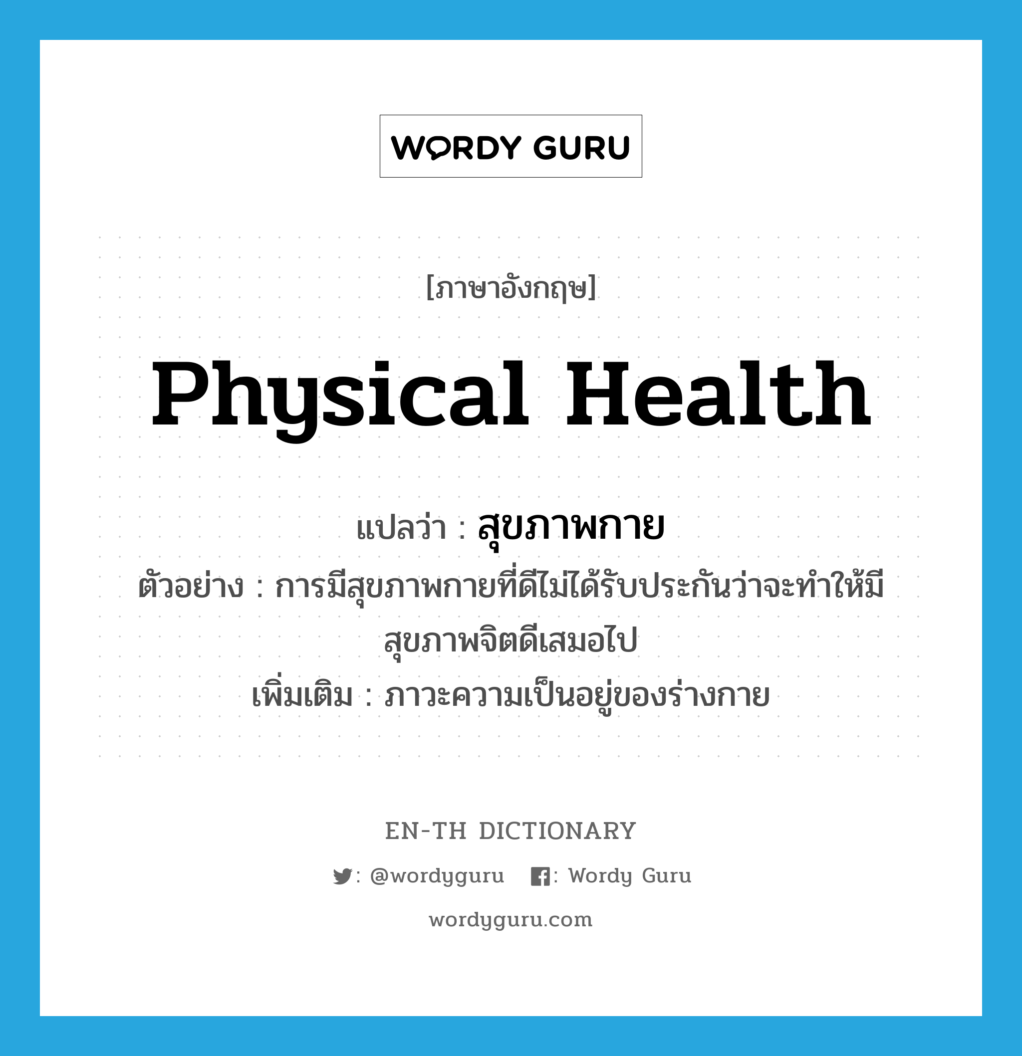 physical health แปลว่า?, คำศัพท์ภาษาอังกฤษ physical health แปลว่า สุขภาพกาย ประเภท N ตัวอย่าง การมีสุขภาพกายที่ดีไม่ได้รับประกันว่าจะทำให้มีสุขภาพจิตดีเสมอไป เพิ่มเติม ภาวะความเป็นอยู่ของร่างกาย หมวด N