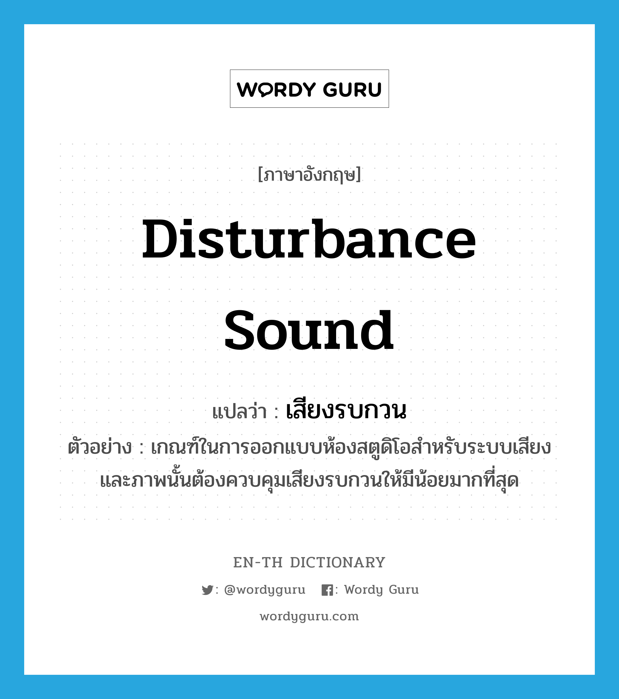 disturbance sound แปลว่า?, คำศัพท์ภาษาอังกฤษ disturbance sound แปลว่า เสียงรบกวน ประเภท N ตัวอย่าง เกณฑ์ในการออกแบบห้องสตูดิโอสำหรับระบบเสียงและภาพนั้นต้องควบคุมเสียงรบกวนให้มีน้อยมากที่สุด หมวด N
