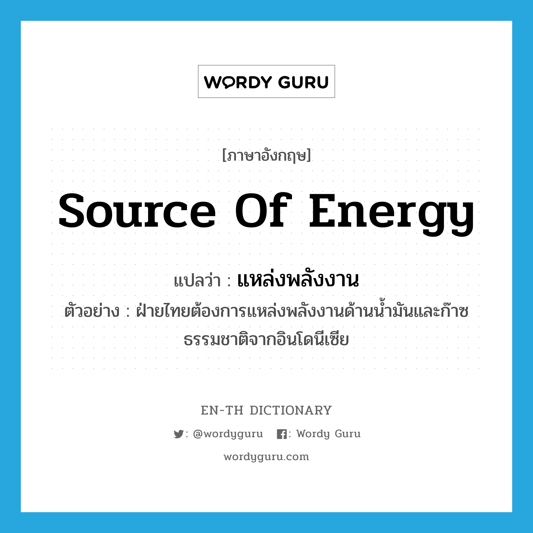 source of energy แปลว่า?, คำศัพท์ภาษาอังกฤษ source of energy แปลว่า แหล่งพลังงาน ประเภท N ตัวอย่าง ฝ่ายไทยต้องการแหล่งพลังงานด้านน้ำมันและก๊าซธรรมชาติจากอินโดนีเซีย หมวด N